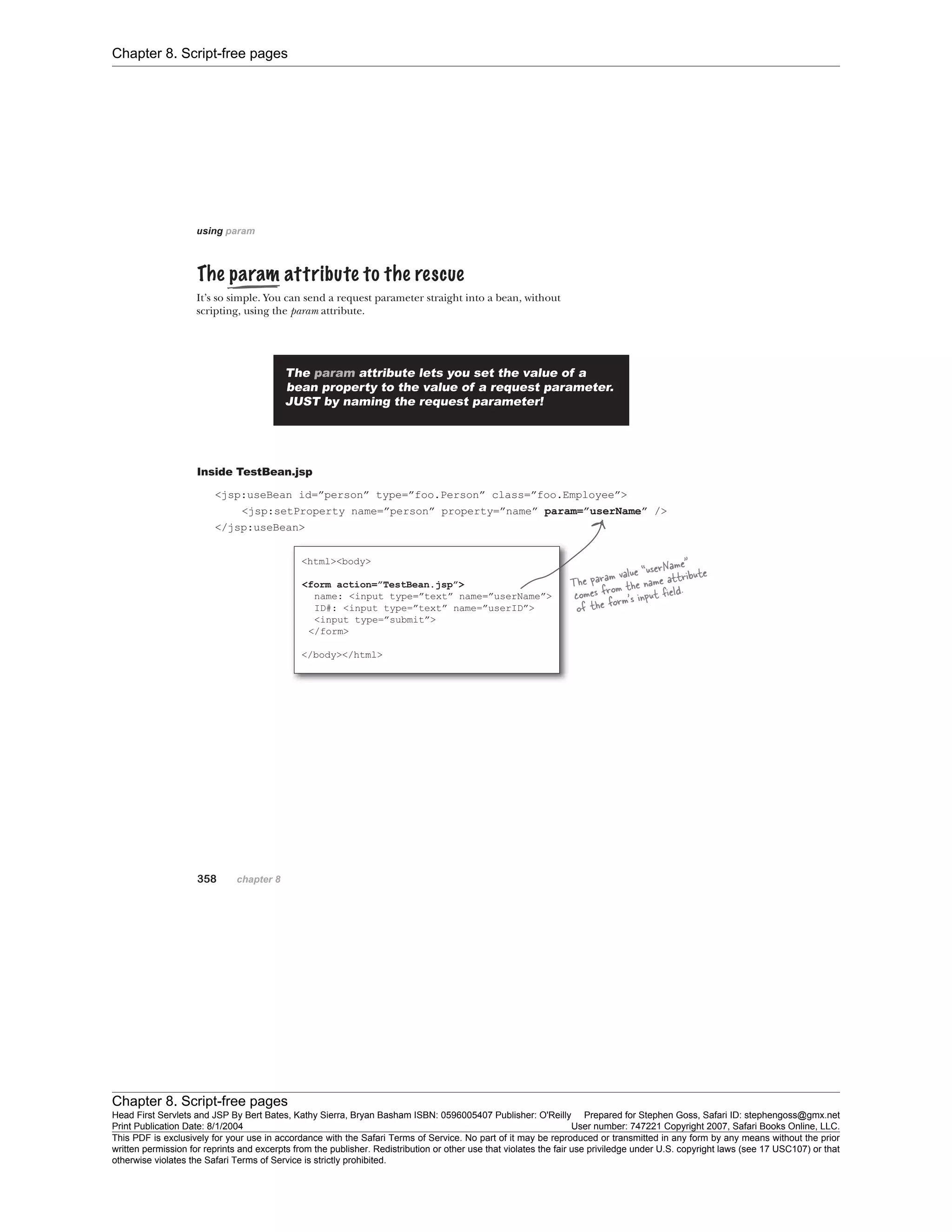 Chapter 8. Script-free pages
Chapter 8. Script-free pages
Head First Servlets and JSP By Bert Bates, Kathy Sierra, Bryan Basham ISBN: 0596005407 Publisher: O'Reilly Prepared for Stephen Goss, Safari ID: stephengoss@gmx.net
Print Publication Date: 8/1/2004 User number: 747221 Copyright 2007, Safari Books Online, LLC.
This PDF is exclusively for your use in accordance with the Safari Terms of Service. No part of it may be reproduced or transmitted in any form by any means without the prior
written permission for reprints and excerpts from the publisher. Redistribution or other use that violates the fair use priviledge under U.S. copyright laws (see 17 USC107) or that
otherwise violates the Safari Terms of Service is strictly prohibited.
 