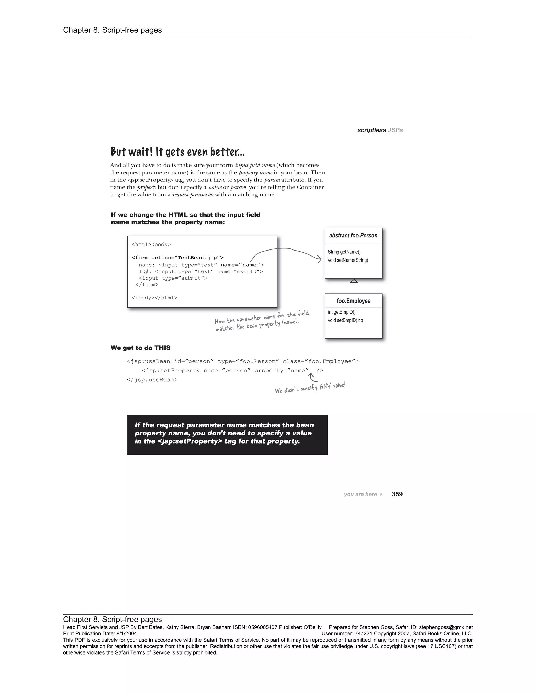 Chapter 8. Script-free pages
Chapter 8. Script-free pages
Head First Servlets and JSP By Bert Bates, Kathy Sierra, Bryan Basham ISBN: 0596005407 Publisher: O'Reilly Prepared for Stephen Goss, Safari ID: stephengoss@gmx.net
Print Publication Date: 8/1/2004 User number: 747221 Copyright 2007, Safari Books Online, LLC.
This PDF is exclusively for your use in accordance with the Safari Terms of Service. No part of it may be reproduced or transmitted in any form by any means without the prior
written permission for reprints and excerpts from the publisher. Redistribution or other use that violates the fair use priviledge under U.S. copyright laws (see 17 USC107) or that
otherwise violates the Safari Terms of Service is strictly prohibited.
 