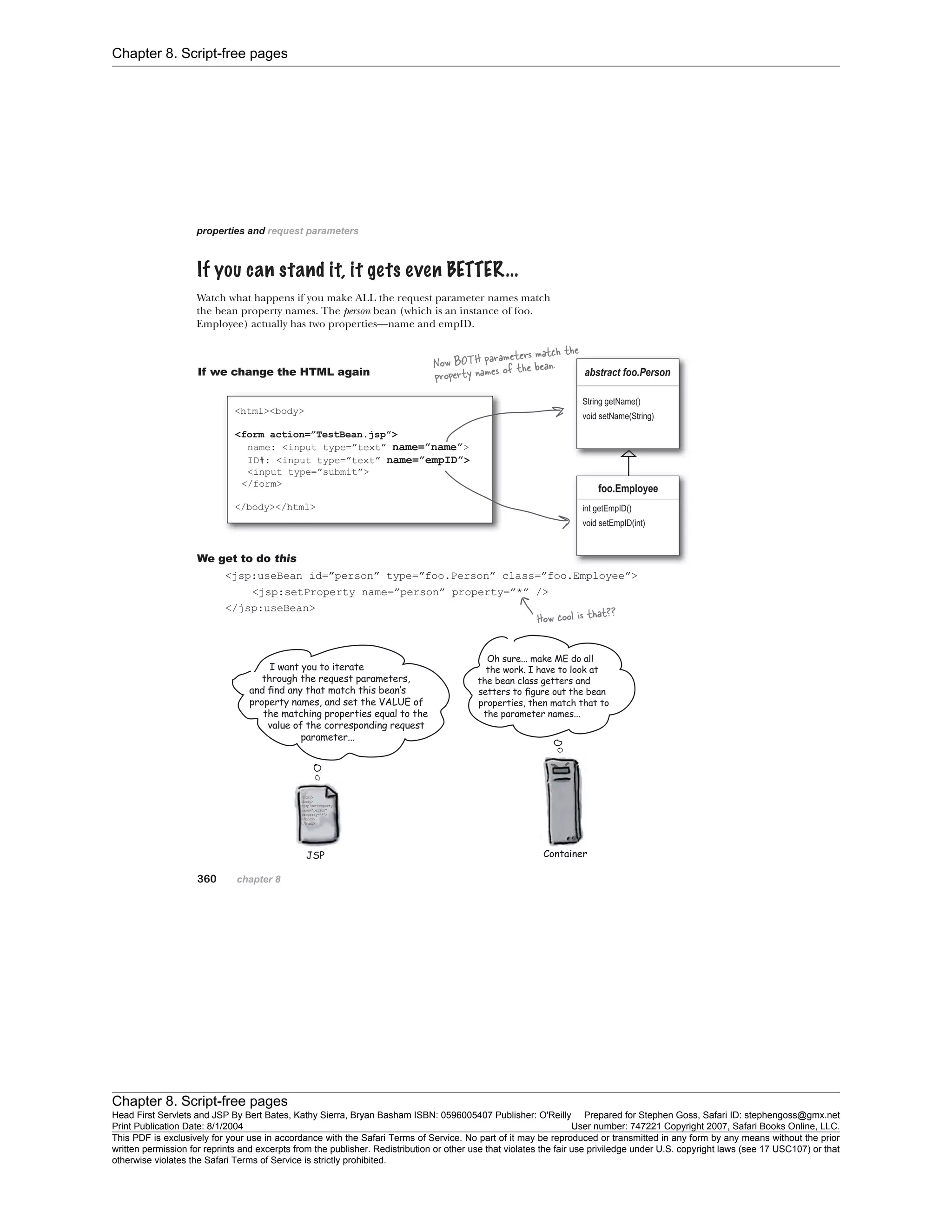 Chapter 8. Script-free pages
Chapter 8. Script-free pages
Head First Servlets and JSP By Bert Bates, Kathy Sierra, Bryan Basham ISBN: 0596005407 Publisher: O'Reilly Prepared for Stephen Goss, Safari ID: stephengoss@gmx.net
Print Publication Date: 8/1/2004 User number: 747221 Copyright 2007, Safari Books Online, LLC.
This PDF is exclusively for your use in accordance with the Safari Terms of Service. No part of it may be reproduced or transmitted in any form by any means without the prior
written permission for reprints and excerpts from the publisher. Redistribution or other use that violates the fair use priviledge under U.S. copyright laws (see 17 USC107) or that
otherwise violates the Safari Terms of Service is strictly prohibited.
 