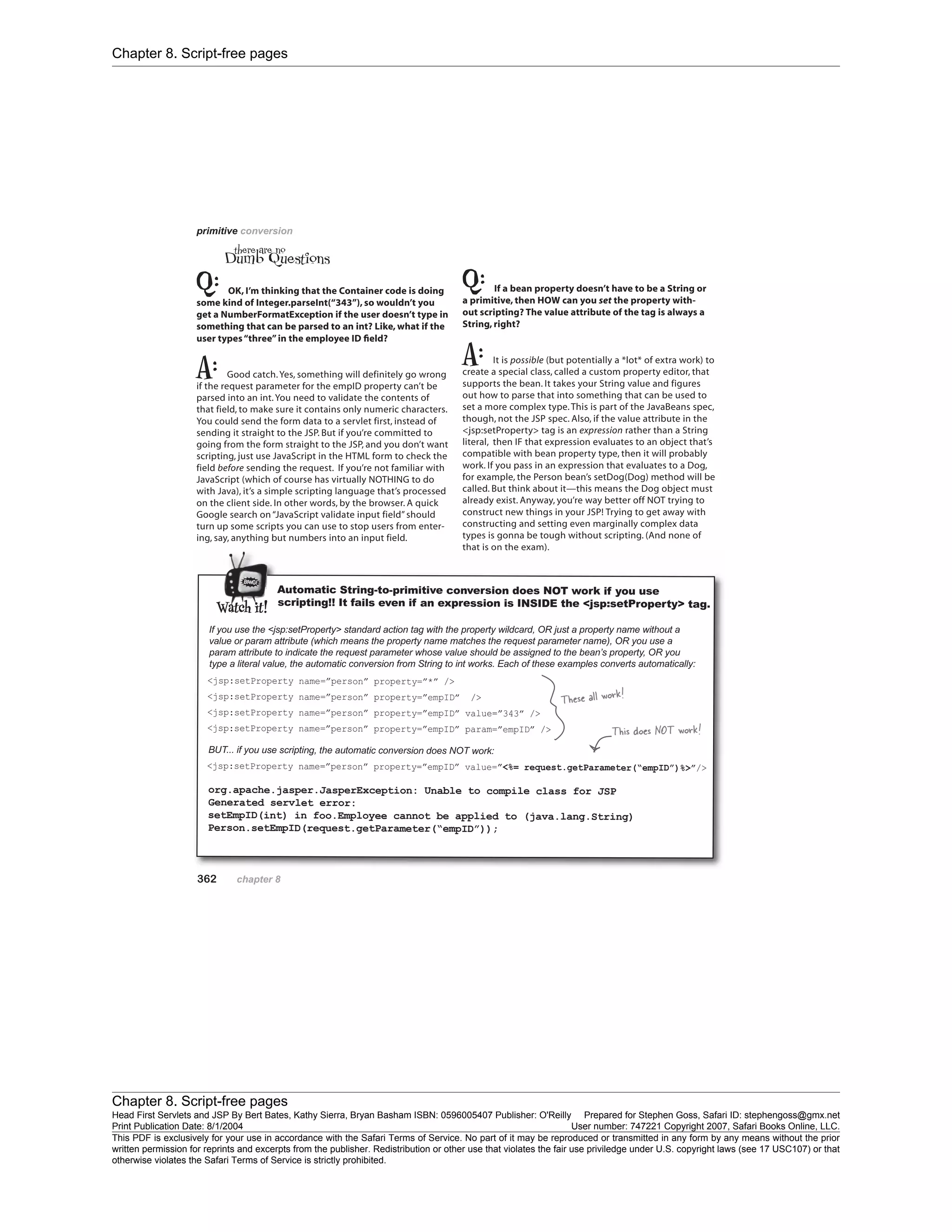 Chapter 8. Script-free pages
Chapter 8. Script-free pages
Head First Servlets and JSP By Bert Bates, Kathy Sierra, Bryan Basham ISBN: 0596005407 Publisher: O'Reilly Prepared for Stephen Goss, Safari ID: stephengoss@gmx.net
Print Publication Date: 8/1/2004 User number: 747221 Copyright 2007, Safari Books Online, LLC.
This PDF is exclusively for your use in accordance with the Safari Terms of Service. No part of it may be reproduced or transmitted in any form by any means without the prior
written permission for reprints and excerpts from the publisher. Redistribution or other use that violates the fair use priviledge under U.S. copyright laws (see 17 USC107) or that
otherwise violates the Safari Terms of Service is strictly prohibited.
 