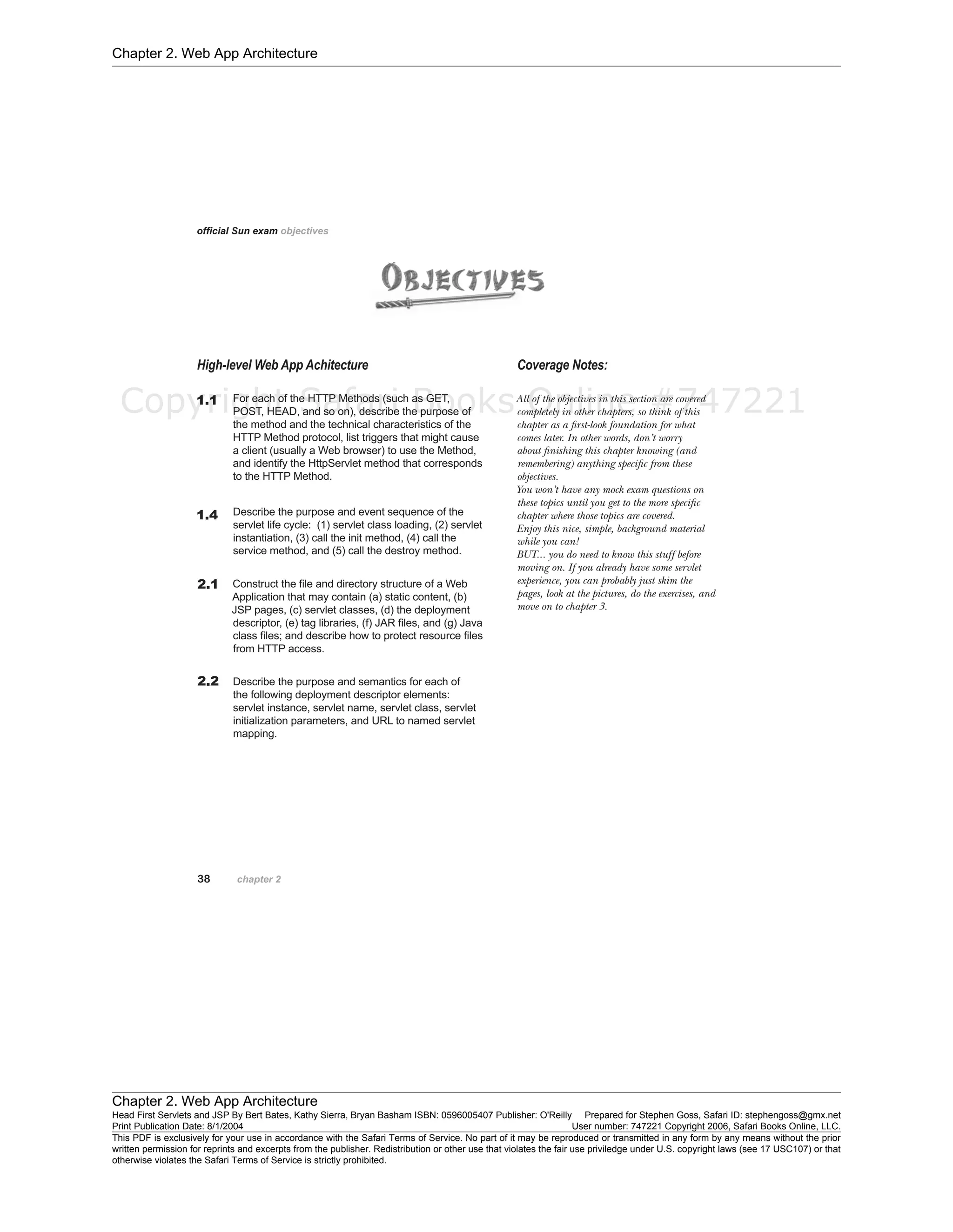 Chapter 2. Web App Architecture
Chapter 2. Web App Architecture
Head First Servlets and JSP By Bert Bates, Kathy Sierra, Bryan Basham ISBN: 0596005407 Publisher: O'Reilly Prepared for Stephen Goss, Safari ID: stephengoss@gmx.net
Print Publication Date: 8/1/2004 User number: 747221 Copyright 2006, Safari Books Online, LLC.
This PDF is exclusively for your use in accordance with the Safari Terms of Service. No part of it may be reproduced or transmitted in any form by any means without the prior
written permission for reprints and excerpts from the publisher. Redistribution or other use that violates the fair use priviledge under U.S. copyright laws (see 17 USC107) or that
otherwise violates the Safari Terms of Service is strictly prohibited.
Copyright Safari Books Online #747221
 