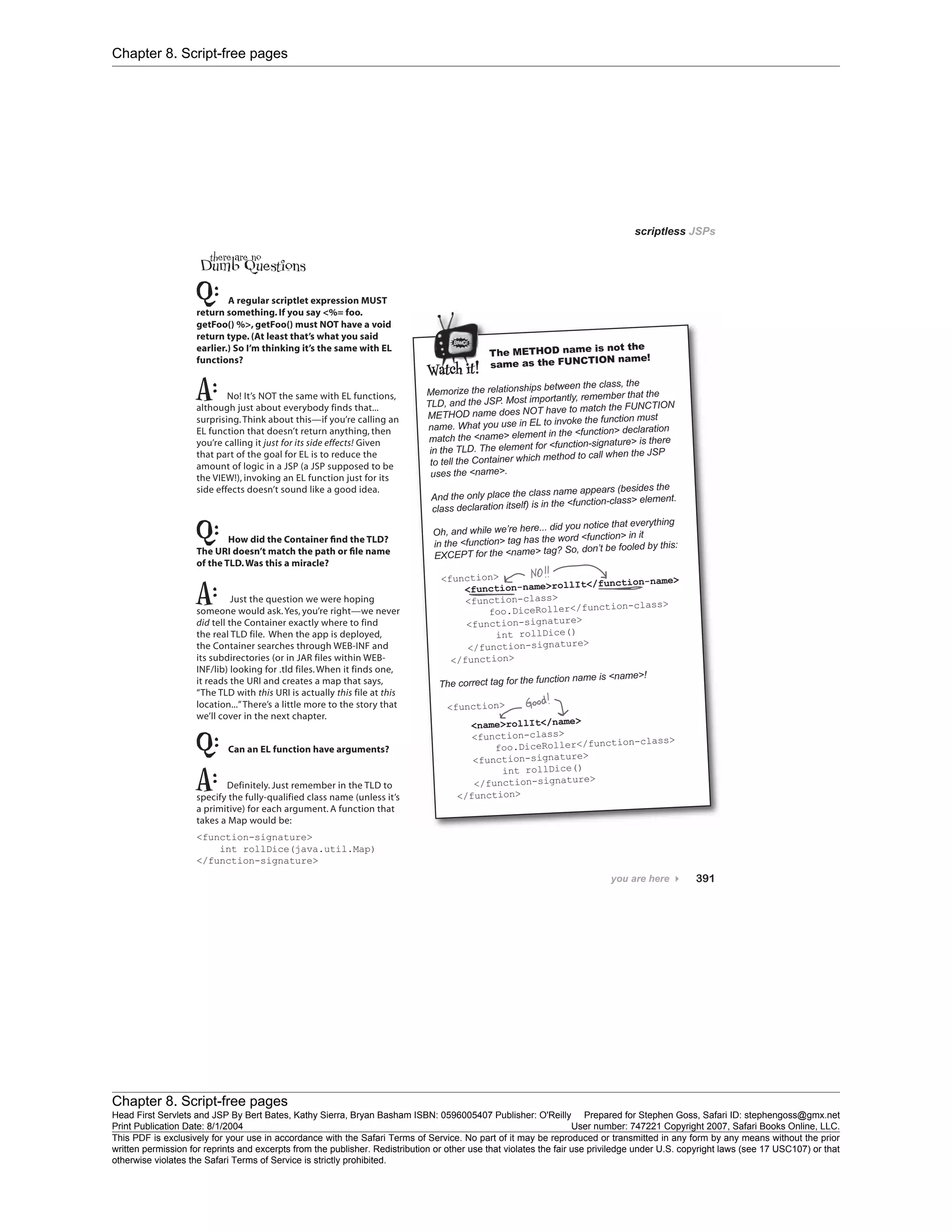 Chapter 8. Script-free pages
Chapter 8. Script-free pages
Head First Servlets and JSP By Bert Bates, Kathy Sierra, Bryan Basham ISBN: 0596005407 Publisher: O'Reilly Prepared for Stephen Goss, Safari ID: stephengoss@gmx.net
Print Publication Date: 8/1/2004 User number: 747221 Copyright 2007, Safari Books Online, LLC.
This PDF is exclusively for your use in accordance with the Safari Terms of Service. No part of it may be reproduced or transmitted in any form by any means without the prior
written permission for reprints and excerpts from the publisher. Redistribution or other use that violates the fair use priviledge under U.S. copyright laws (see 17 USC107) or that
otherwise violates the Safari Terms of Service is strictly prohibited.
 