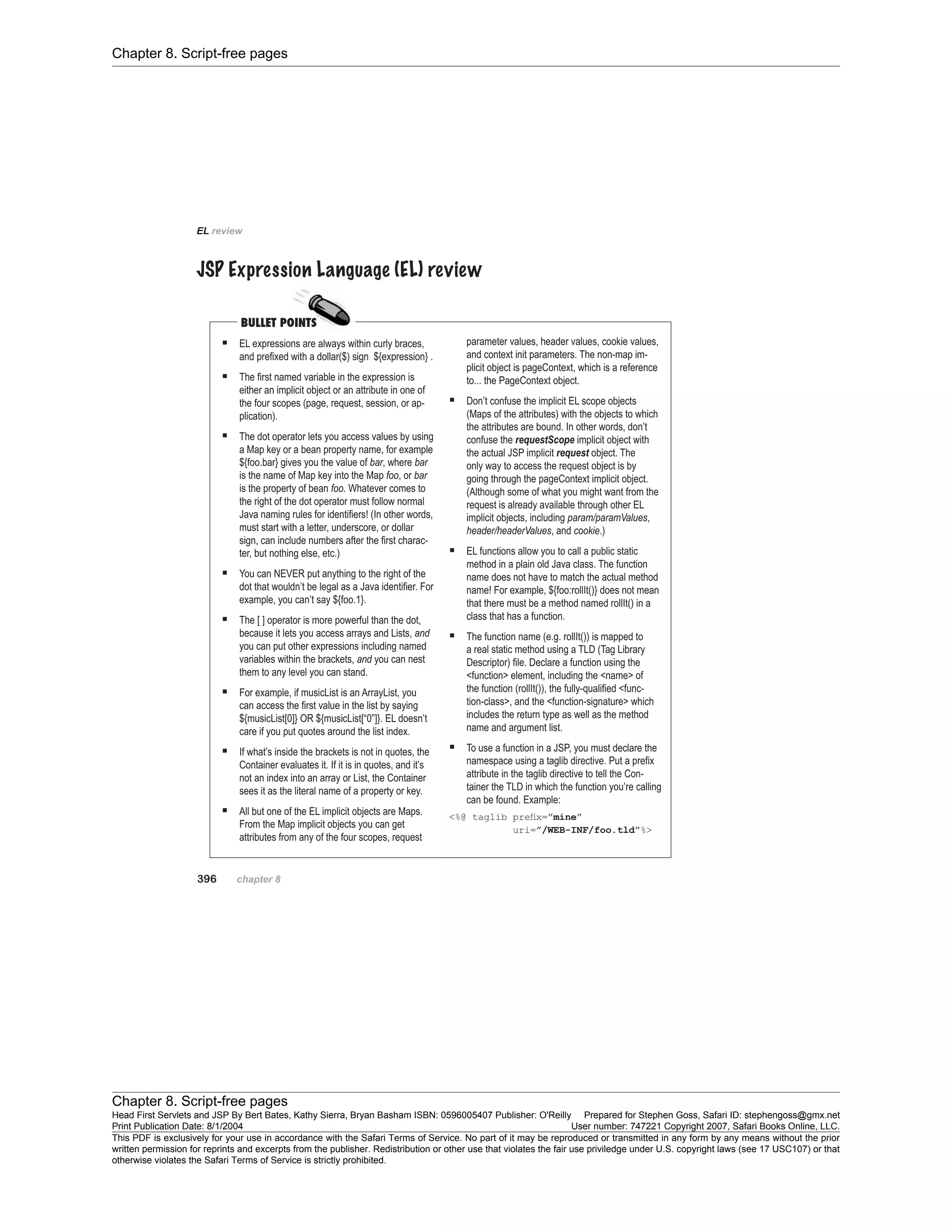 Chapter 8. Script-free pages
Chapter 8. Script-free pages
Head First Servlets and JSP By Bert Bates, Kathy Sierra, Bryan Basham ISBN: 0596005407 Publisher: O'Reilly Prepared for Stephen Goss, Safari ID: stephengoss@gmx.net
Print Publication Date: 8/1/2004 User number: 747221 Copyright 2007, Safari Books Online, LLC.
This PDF is exclusively for your use in accordance with the Safari Terms of Service. No part of it may be reproduced or transmitted in any form by any means without the prior
written permission for reprints and excerpts from the publisher. Redistribution or other use that violates the fair use priviledge under U.S. copyright laws (see 17 USC107) or that
otherwise violates the Safari Terms of Service is strictly prohibited.
 