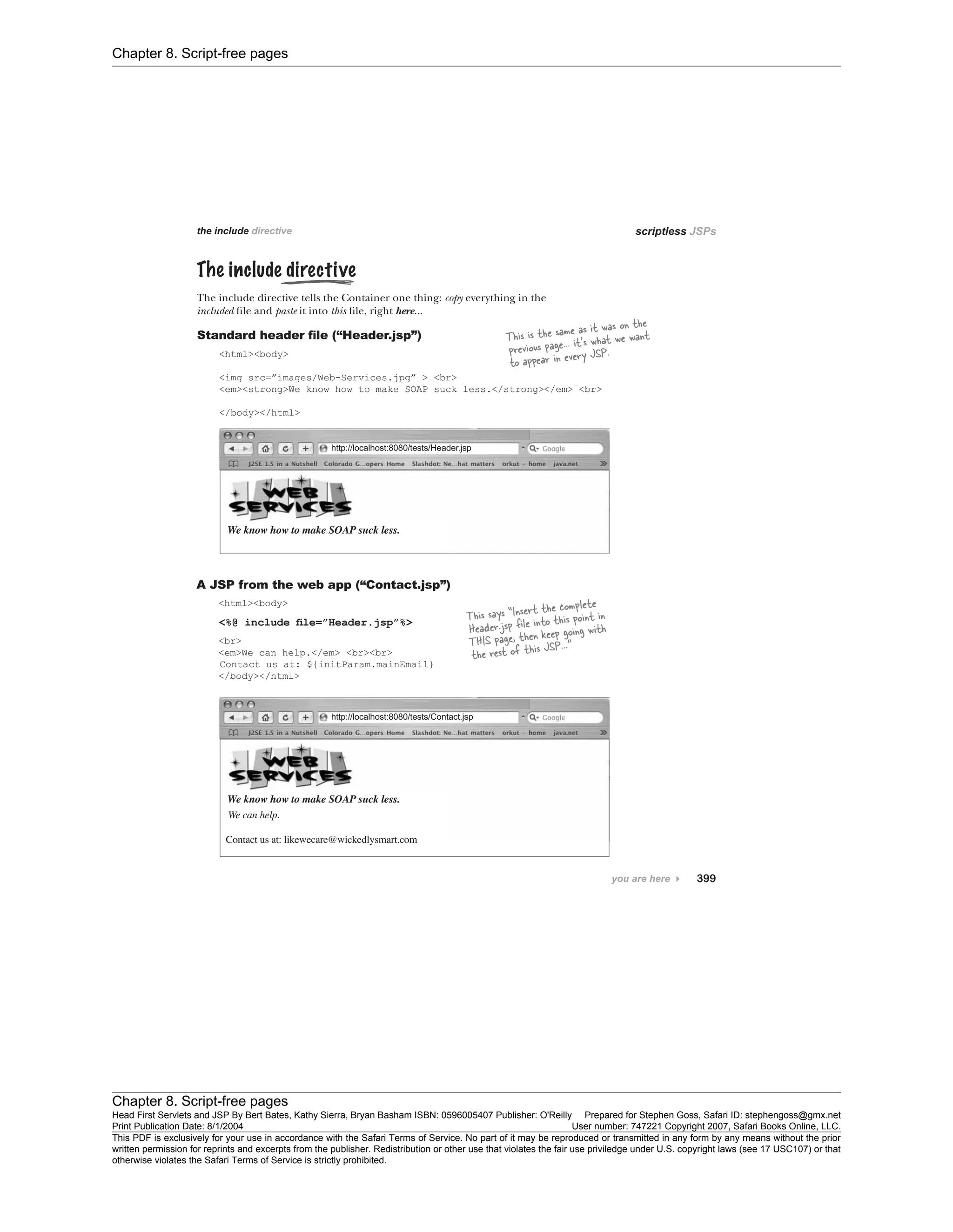 Chapter 8. Script-free pages
Chapter 8. Script-free pages
Head First Servlets and JSP By Bert Bates, Kathy Sierra, Bryan Basham ISBN: 0596005407 Publisher: O'Reilly Prepared for Stephen Goss, Safari ID: stephengoss@gmx.net
Print Publication Date: 8/1/2004 User number: 747221 Copyright 2007, Safari Books Online, LLC.
This PDF is exclusively for your use in accordance with the Safari Terms of Service. No part of it may be reproduced or transmitted in any form by any means without the prior
written permission for reprints and excerpts from the publisher. Redistribution or other use that violates the fair use priviledge under U.S. copyright laws (see 17 USC107) or that
otherwise violates the Safari Terms of Service is strictly prohibited.
 
