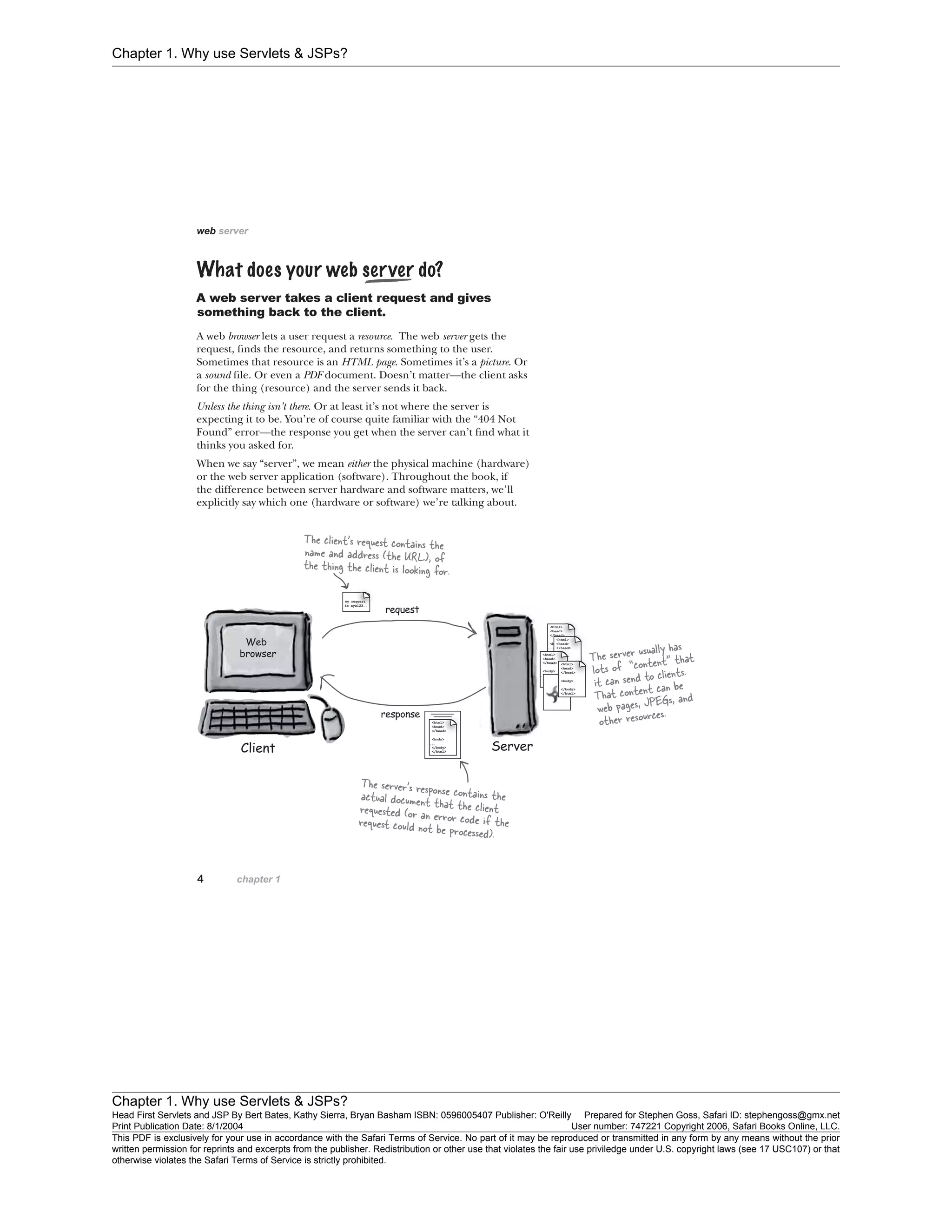Chapter 1. Why use Servlets & JSPs?
Chapter 1. Why use Servlets & JSPs?
Head First Servlets and JSP By Bert Bates, Kathy Sierra, Bryan Basham ISBN: 0596005407 Publisher: O'Reilly Prepared for Stephen Goss, Safari ID: stephengoss@gmx.net
Print Publication Date: 8/1/2004 User number: 747221 Copyright 2006, Safari Books Online, LLC.
This PDF is exclusively for your use in accordance with the Safari Terms of Service. No part of it may be reproduced or transmitted in any form by any means without the prior
written permission for reprints and excerpts from the publisher. Redistribution or other use that violates the fair use priviledge under U.S. copyright laws (see 17 USC107) or that
otherwise violates the Safari Terms of Service is strictly prohibited.
 