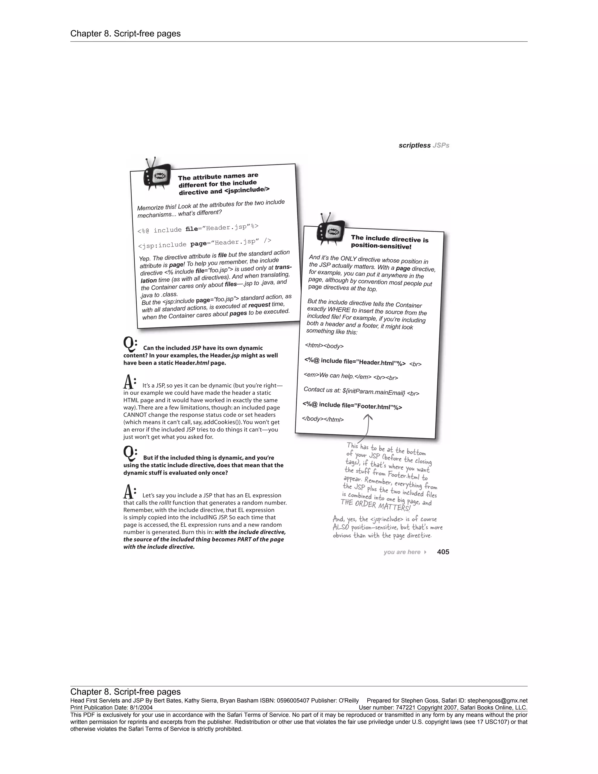 Chapter 8. Script-free pages
Chapter 8. Script-free pages
Head First Servlets and JSP By Bert Bates, Kathy Sierra, Bryan Basham ISBN: 0596005407 Publisher: O'Reilly Prepared for Stephen Goss, Safari ID: stephengoss@gmx.net
Print Publication Date: 8/1/2004 User number: 747221 Copyright 2007, Safari Books Online, LLC.
This PDF is exclusively for your use in accordance with the Safari Terms of Service. No part of it may be reproduced or transmitted in any form by any means without the prior
written permission for reprints and excerpts from the publisher. Redistribution or other use that violates the fair use priviledge under U.S. copyright laws (see 17 USC107) or that
otherwise violates the Safari Terms of Service is strictly prohibited.
 