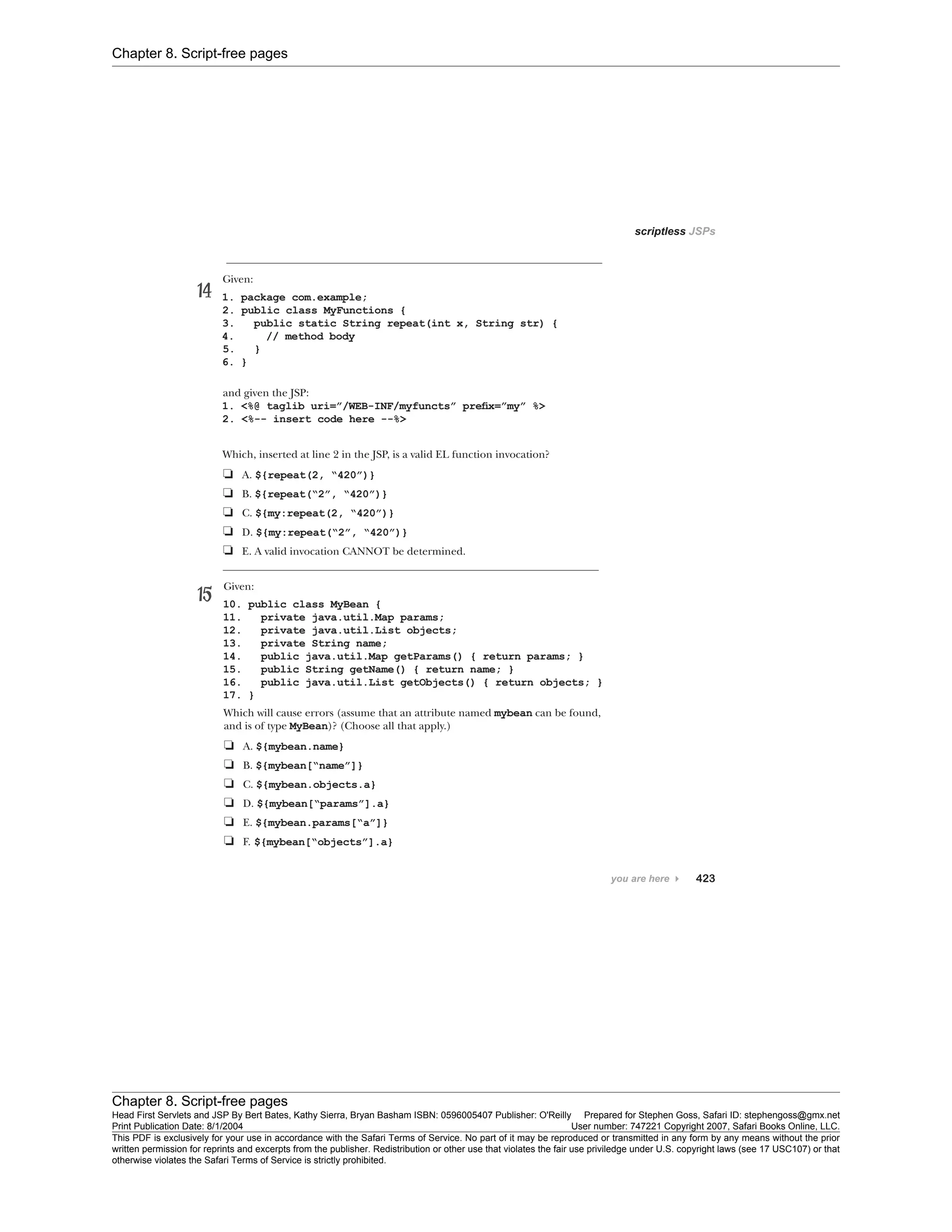 Chapter 8. Script-free pages
Chapter 8. Script-free pages
Head First Servlets and JSP By Bert Bates, Kathy Sierra, Bryan Basham ISBN: 0596005407 Publisher: O'Reilly Prepared for Stephen Goss, Safari ID: stephengoss@gmx.net
Print Publication Date: 8/1/2004 User number: 747221 Copyright 2007, Safari Books Online, LLC.
This PDF is exclusively for your use in accordance with the Safari Terms of Service. No part of it may be reproduced or transmitted in any form by any means without the prior
written permission for reprints and excerpts from the publisher. Redistribution or other use that violates the fair use priviledge under U.S. copyright laws (see 17 USC107) or that
otherwise violates the Safari Terms of Service is strictly prohibited.
 