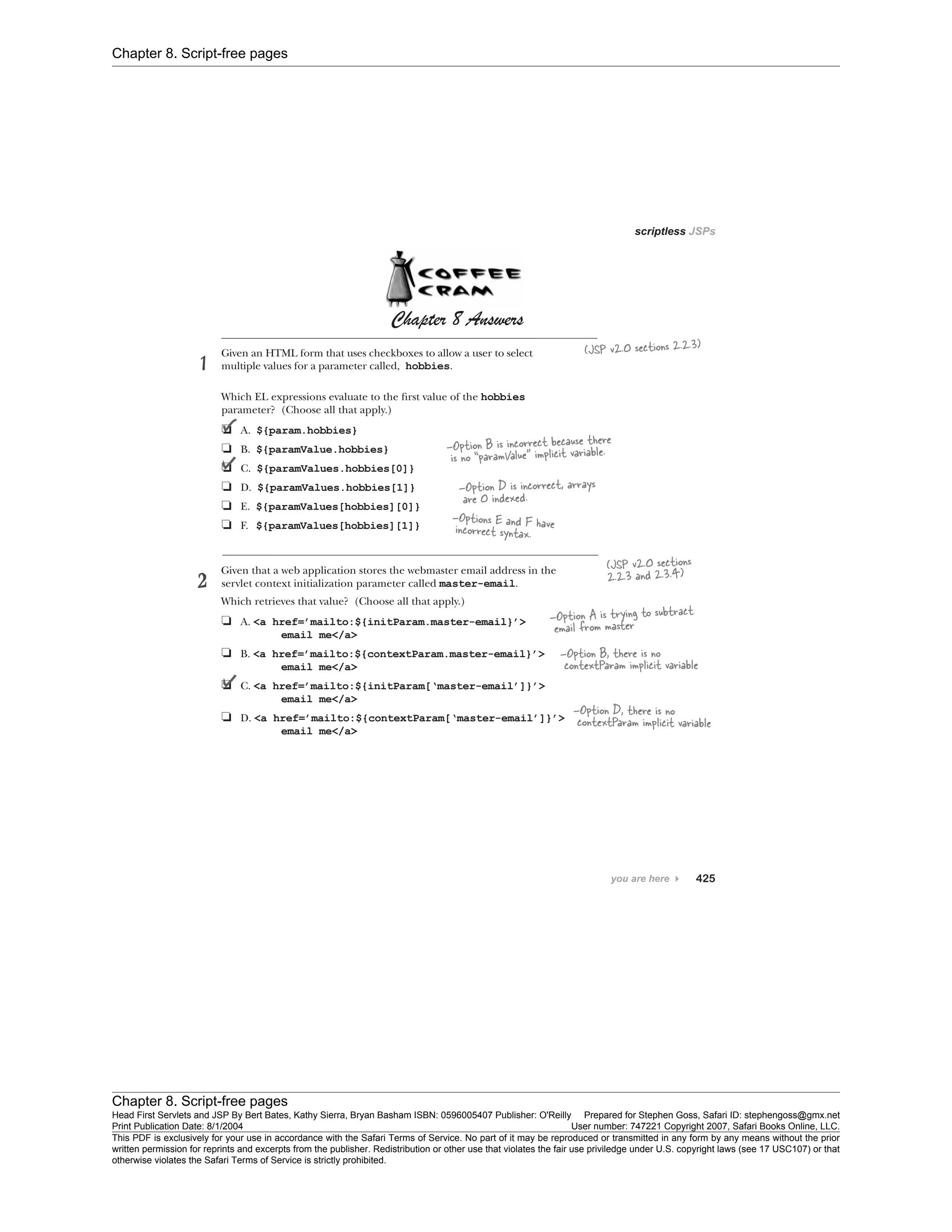 Chapter 8. Script-free pages
Chapter 8. Script-free pages
Head First Servlets and JSP By Bert Bates, Kathy Sierra, Bryan Basham ISBN: 0596005407 Publisher: O'Reilly Prepared for Stephen Goss, Safari ID: stephengoss@gmx.net
Print Publication Date: 8/1/2004 User number: 747221 Copyright 2007, Safari Books Online, LLC.
This PDF is exclusively for your use in accordance with the Safari Terms of Service. No part of it may be reproduced or transmitted in any form by any means without the prior
written permission for reprints and excerpts from the publisher. Redistribution or other use that violates the fair use priviledge under U.S. copyright laws (see 17 USC107) or that
otherwise violates the Safari Terms of Service is strictly prohibited.
 