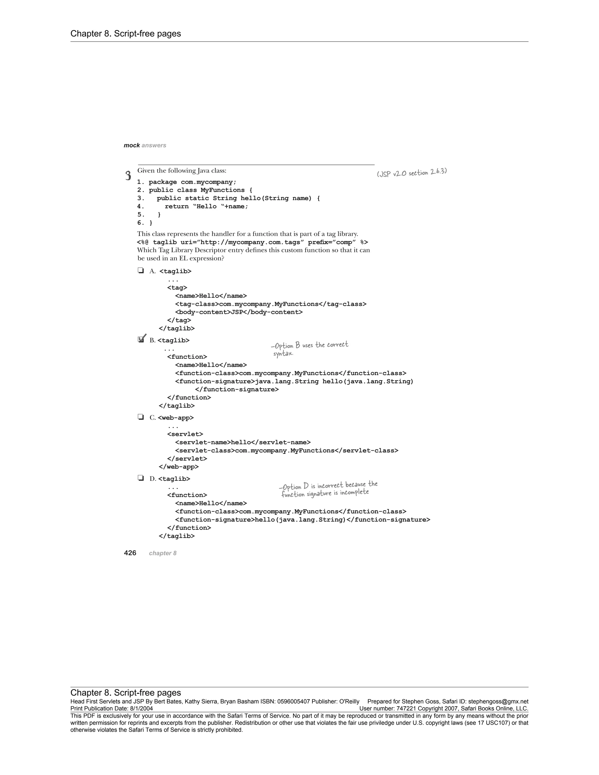 Chapter 8. Script-free pages
Chapter 8. Script-free pages
Head First Servlets and JSP By Bert Bates, Kathy Sierra, Bryan Basham ISBN: 0596005407 Publisher: O'Reilly Prepared for Stephen Goss, Safari ID: stephengoss@gmx.net
Print Publication Date: 8/1/2004 User number: 747221 Copyright 2007, Safari Books Online, LLC.
This PDF is exclusively for your use in accordance with the Safari Terms of Service. No part of it may be reproduced or transmitted in any form by any means without the prior
written permission for reprints and excerpts from the publisher. Redistribution or other use that violates the fair use priviledge under U.S. copyright laws (see 17 USC107) or that
otherwise violates the Safari Terms of Service is strictly prohibited.
 