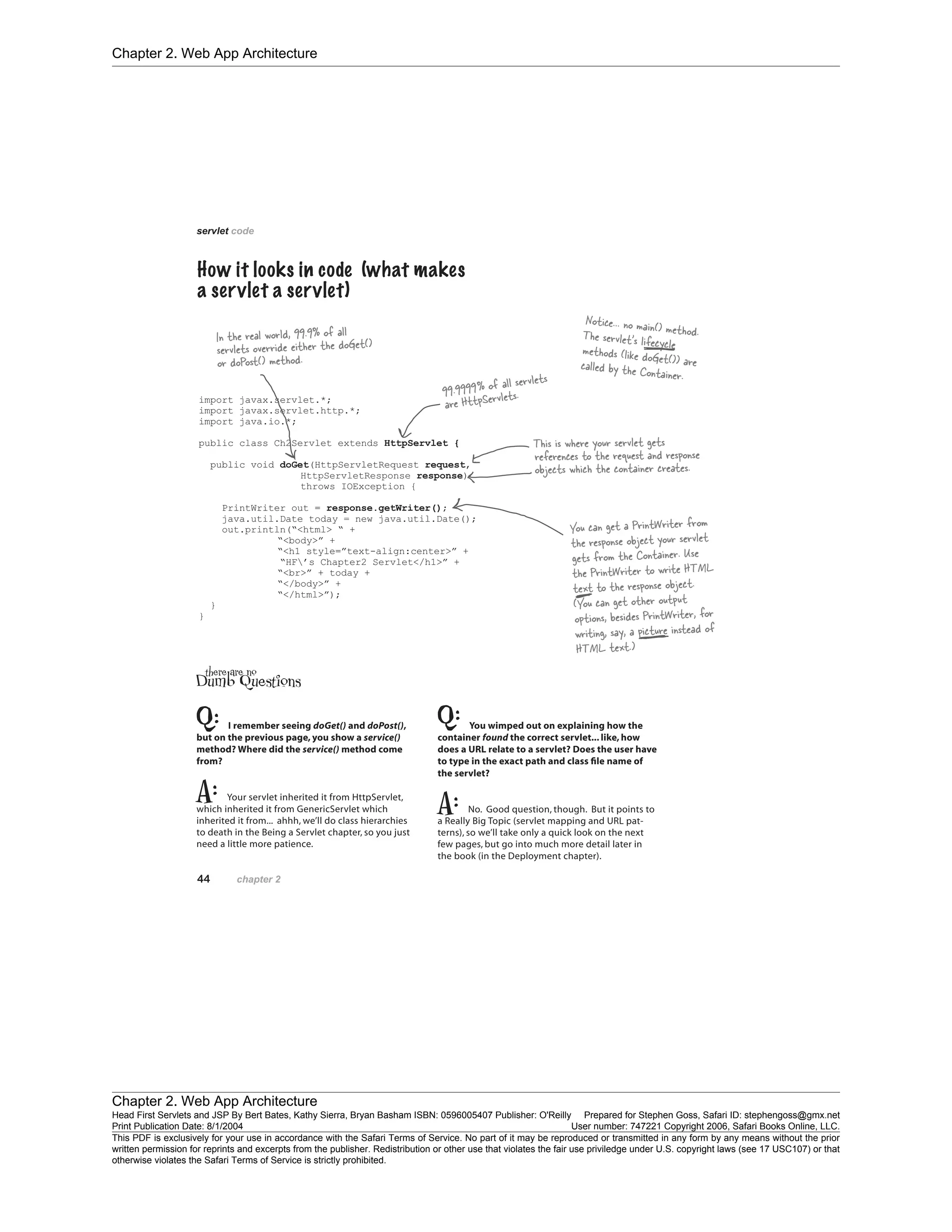 Chapter 2. Web App Architecture
Chapter 2. Web App Architecture
Head First Servlets and JSP By Bert Bates, Kathy Sierra, Bryan Basham ISBN: 0596005407 Publisher: O'Reilly Prepared for Stephen Goss, Safari ID: stephengoss@gmx.net
Print Publication Date: 8/1/2004 User number: 747221 Copyright 2006, Safari Books Online, LLC.
This PDF is exclusively for your use in accordance with the Safari Terms of Service. No part of it may be reproduced or transmitted in any form by any means without the prior
written permission for reprints and excerpts from the publisher. Redistribution or other use that violates the fair use priviledge under U.S. copyright laws (see 17 USC107) or that
otherwise violates the Safari Terms of Service is strictly prohibited.
 