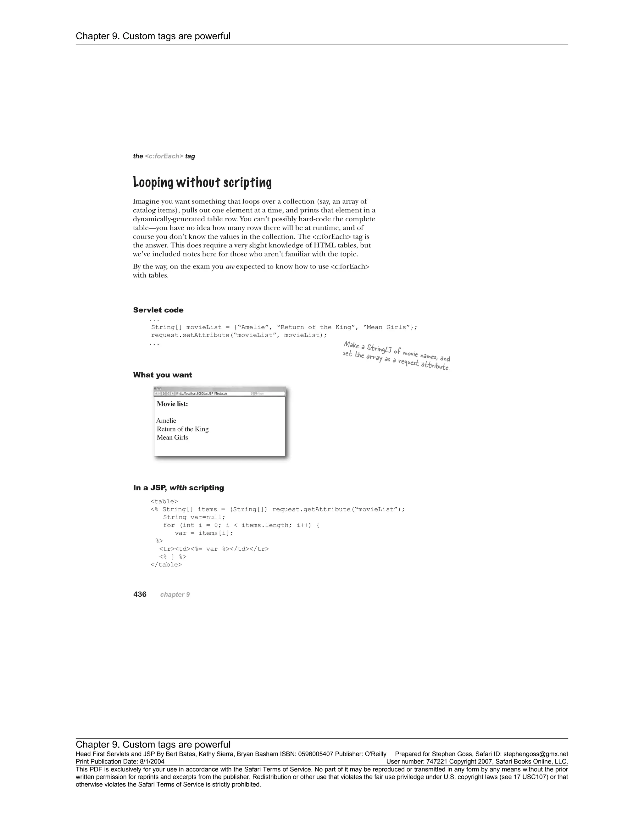 Chapter 9. Custom tags are powerful
Chapter 9. Custom tags are powerful
Head First Servlets and JSP By Bert Bates, Kathy Sierra, Bryan Basham ISBN: 0596005407 Publisher: O'Reilly Prepared for Stephen Goss, Safari ID: stephengoss@gmx.net
Print Publication Date: 8/1/2004 User number: 747221 Copyright 2007, Safari Books Online, LLC.
This PDF is exclusively for your use in accordance with the Safari Terms of Service. No part of it may be reproduced or transmitted in any form by any means without the prior
written permission for reprints and excerpts from the publisher. Redistribution or other use that violates the fair use priviledge under U.S. copyright laws (see 17 USC107) or that
otherwise violates the Safari Terms of Service is strictly prohibited.
 