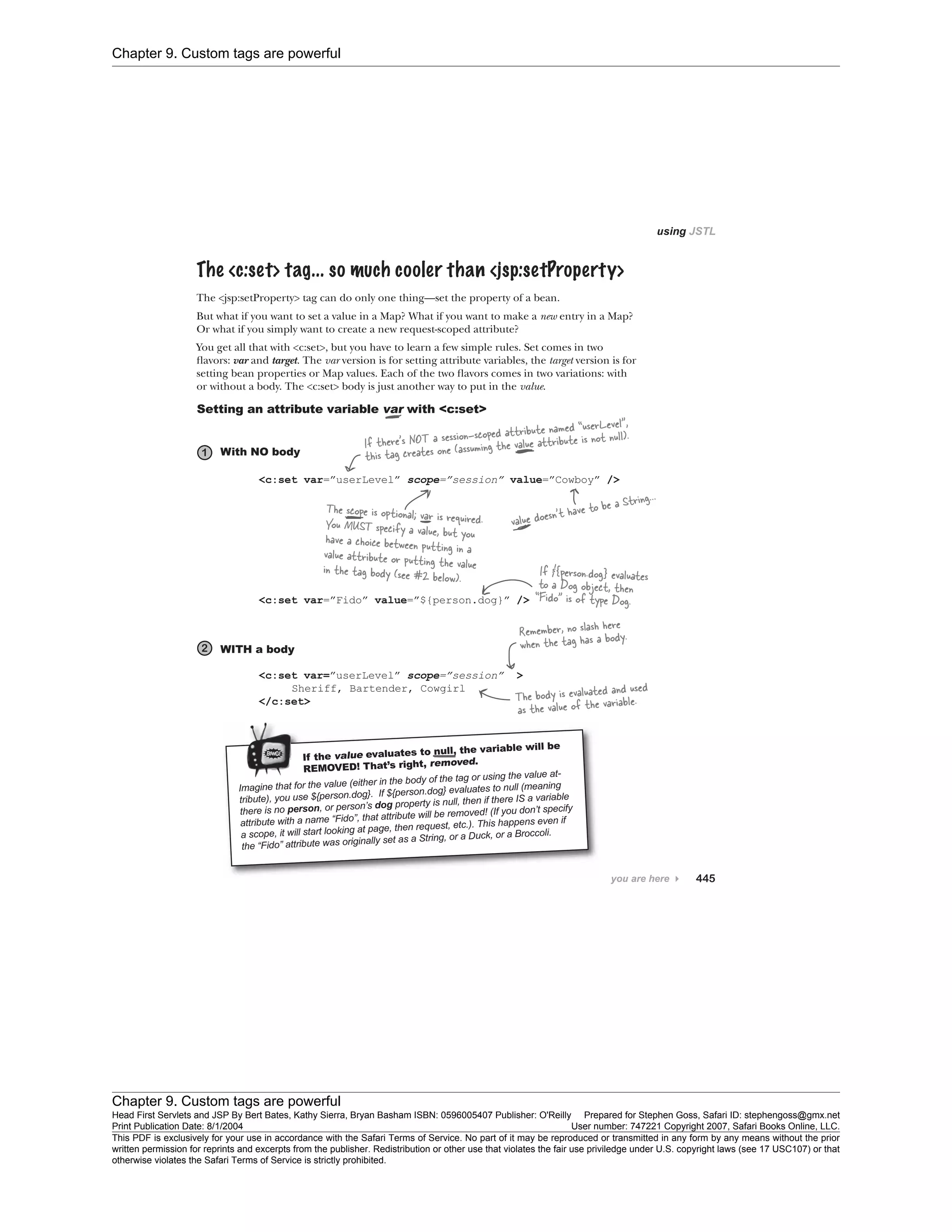 Chapter 9. Custom tags are powerful
Chapter 9. Custom tags are powerful
Head First Servlets and JSP By Bert Bates, Kathy Sierra, Bryan Basham ISBN: 0596005407 Publisher: O'Reilly Prepared for Stephen Goss, Safari ID: stephengoss@gmx.net
Print Publication Date: 8/1/2004 User number: 747221 Copyright 2007, Safari Books Online, LLC.
This PDF is exclusively for your use in accordance with the Safari Terms of Service. No part of it may be reproduced or transmitted in any form by any means without the prior
written permission for reprints and excerpts from the publisher. Redistribution or other use that violates the fair use priviledge under U.S. copyright laws (see 17 USC107) or that
otherwise violates the Safari Terms of Service is strictly prohibited.
 