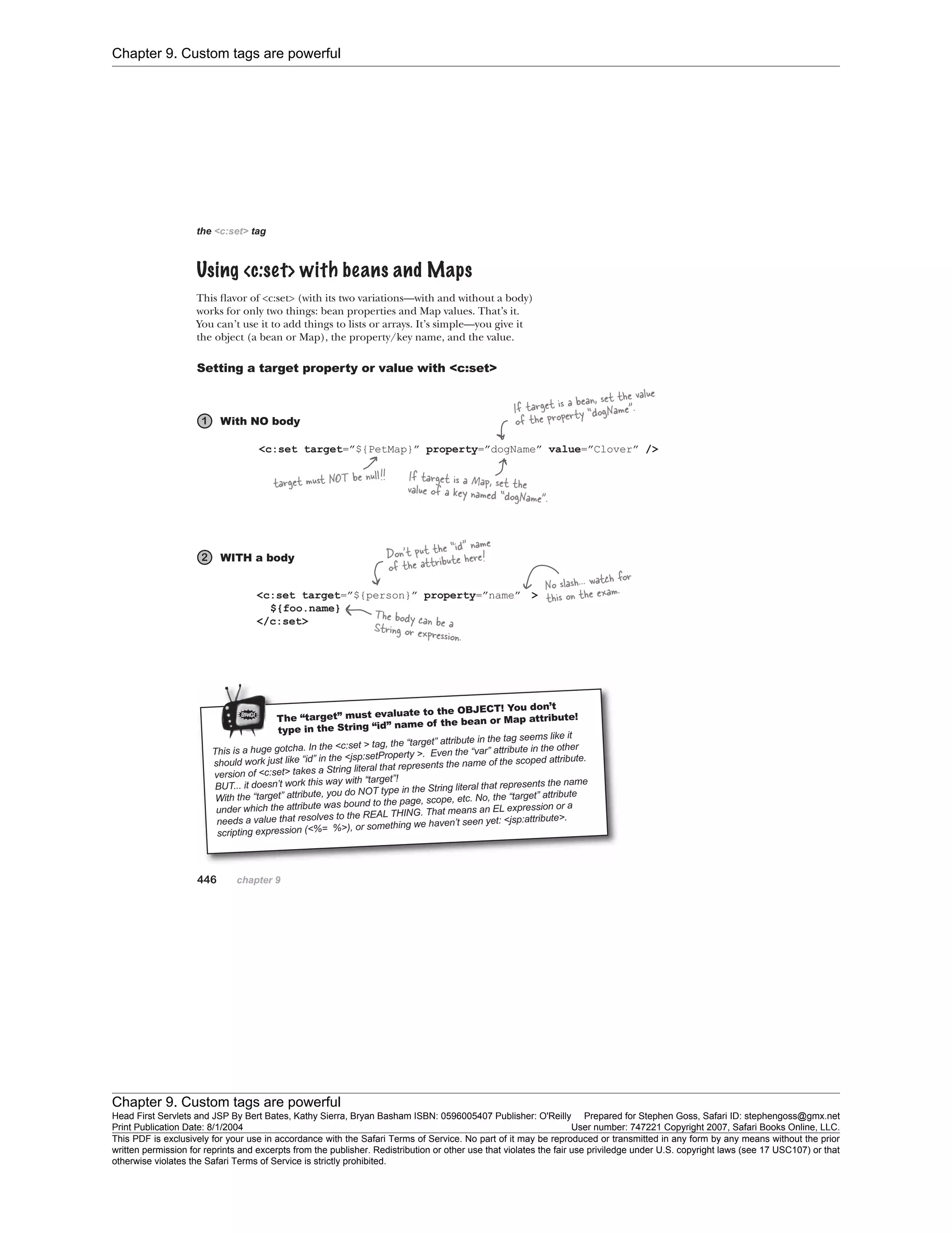 Chapter 9. Custom tags are powerful
Chapter 9. Custom tags are powerful
Head First Servlets and JSP By Bert Bates, Kathy Sierra, Bryan Basham ISBN: 0596005407 Publisher: O'Reilly Prepared for Stephen Goss, Safari ID: stephengoss@gmx.net
Print Publication Date: 8/1/2004 User number: 747221 Copyright 2007, Safari Books Online, LLC.
This PDF is exclusively for your use in accordance with the Safari Terms of Service. No part of it may be reproduced or transmitted in any form by any means without the prior
written permission for reprints and excerpts from the publisher. Redistribution or other use that violates the fair use priviledge under U.S. copyright laws (see 17 USC107) or that
otherwise violates the Safari Terms of Service is strictly prohibited.
 