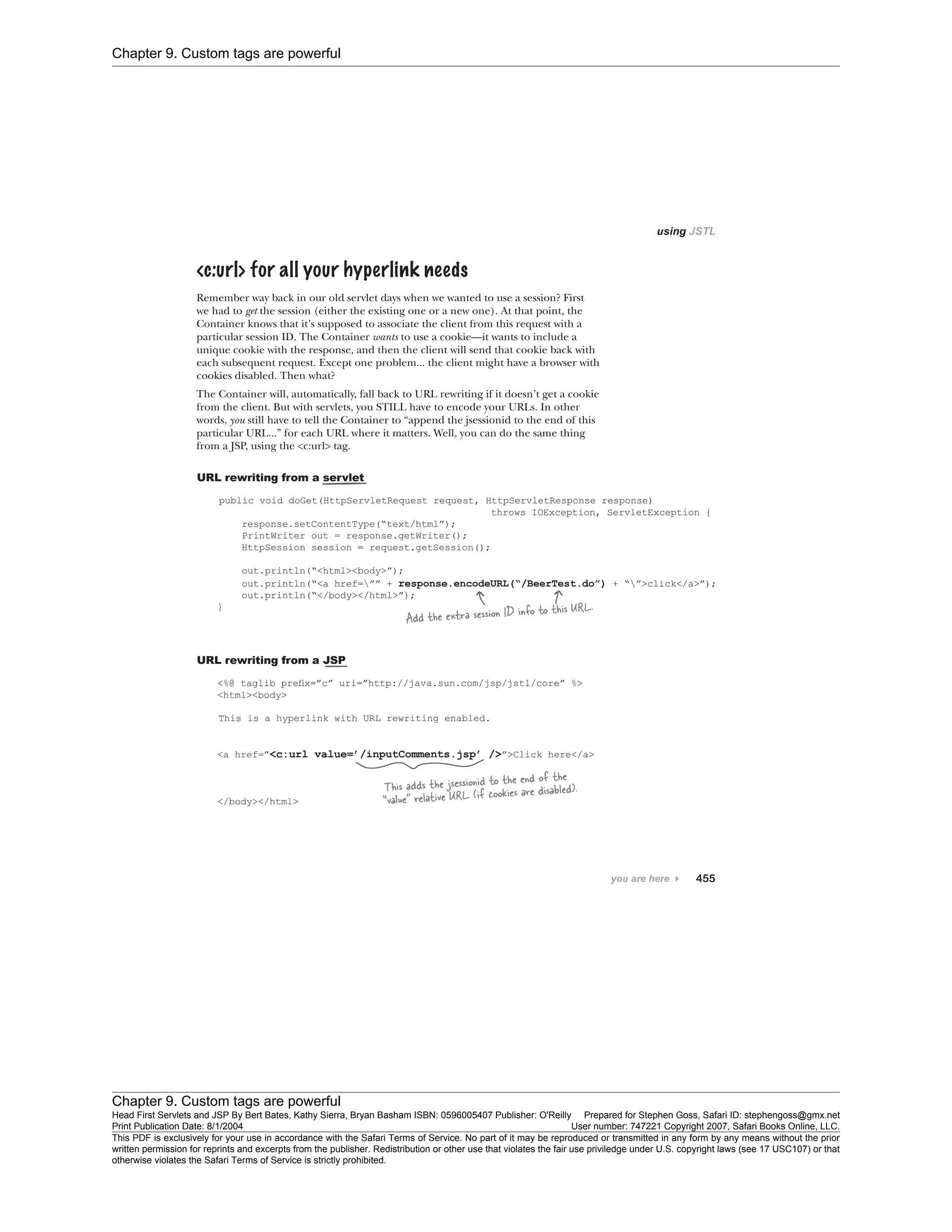 Chapter 9. Custom tags are powerful
Chapter 9. Custom tags are powerful
Head First Servlets and JSP By Bert Bates, Kathy Sierra, Bryan Basham ISBN: 0596005407 Publisher: O'Reilly Prepared for Stephen Goss, Safari ID: stephengoss@gmx.net
Print Publication Date: 8/1/2004 User number: 747221 Copyright 2007, Safari Books Online, LLC.
This PDF is exclusively for your use in accordance with the Safari Terms of Service. No part of it may be reproduced or transmitted in any form by any means without the prior
written permission for reprints and excerpts from the publisher. Redistribution or other use that violates the fair use priviledge under U.S. copyright laws (see 17 USC107) or that
otherwise violates the Safari Terms of Service is strictly prohibited.
 