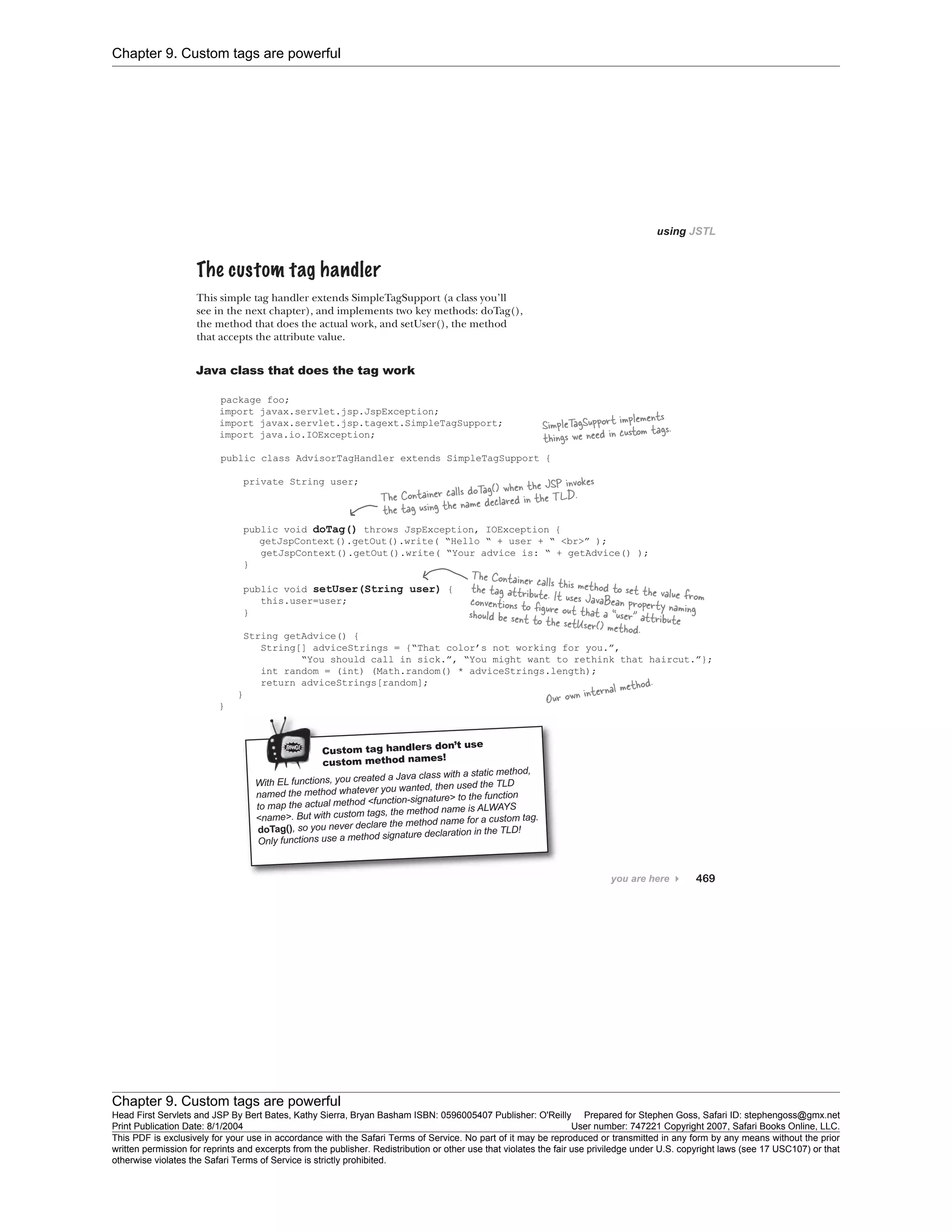 Chapter 9. Custom tags are powerful
Chapter 9. Custom tags are powerful
Head First Servlets and JSP By Bert Bates, Kathy Sierra, Bryan Basham ISBN: 0596005407 Publisher: O'Reilly Prepared for Stephen Goss, Safari ID: stephengoss@gmx.net
Print Publication Date: 8/1/2004 User number: 747221 Copyright 2007, Safari Books Online, LLC.
This PDF is exclusively for your use in accordance with the Safari Terms of Service. No part of it may be reproduced or transmitted in any form by any means without the prior
written permission for reprints and excerpts from the publisher. Redistribution or other use that violates the fair use priviledge under U.S. copyright laws (see 17 USC107) or that
otherwise violates the Safari Terms of Service is strictly prohibited.
 