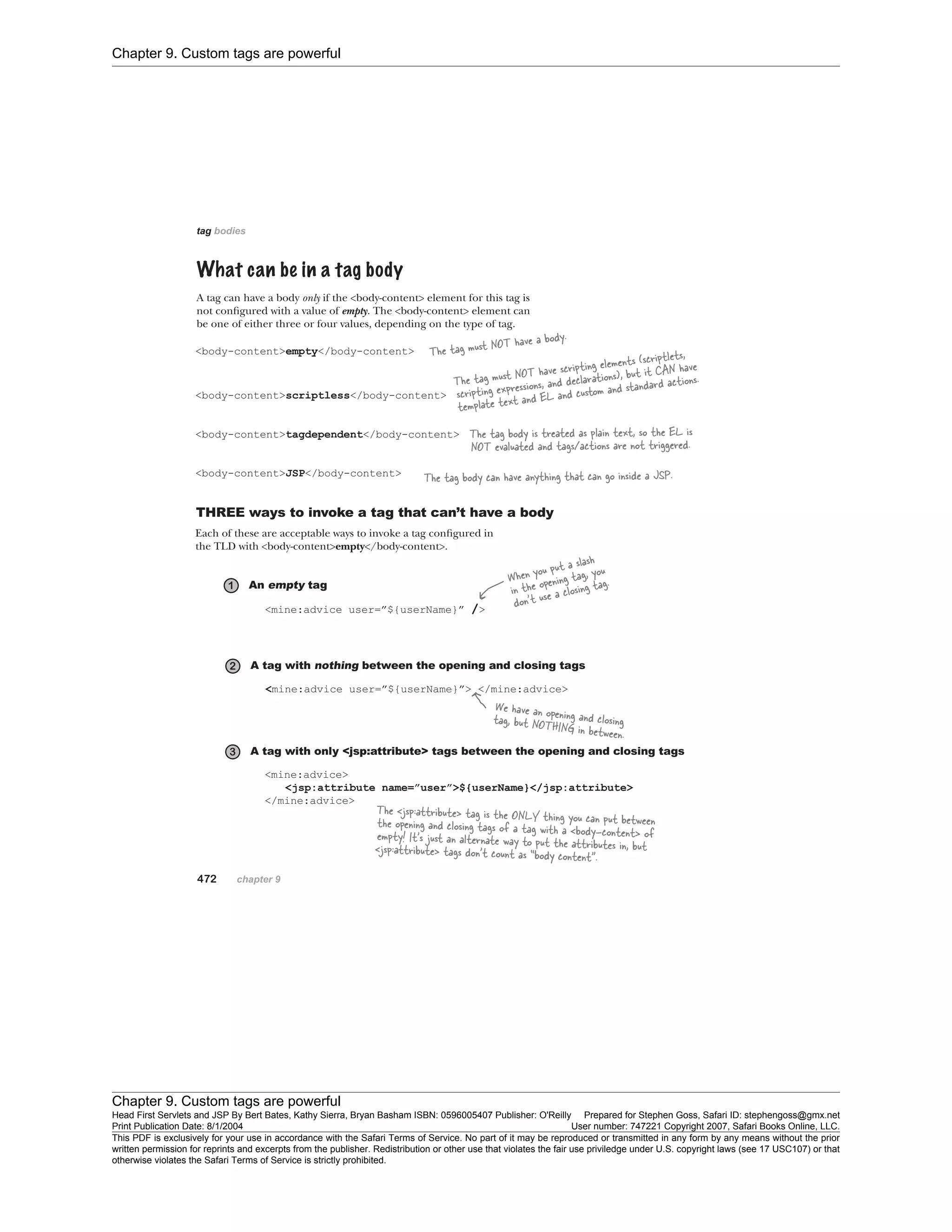Chapter 9. Custom tags are powerful
Chapter 9. Custom tags are powerful
Head First Servlets and JSP By Bert Bates, Kathy Sierra, Bryan Basham ISBN: 0596005407 Publisher: O'Reilly Prepared for Stephen Goss, Safari ID: stephengoss@gmx.net
Print Publication Date: 8/1/2004 User number: 747221 Copyright 2007, Safari Books Online, LLC.
This PDF is exclusively for your use in accordance with the Safari Terms of Service. No part of it may be reproduced or transmitted in any form by any means without the prior
written permission for reprints and excerpts from the publisher. Redistribution or other use that violates the fair use priviledge under U.S. copyright laws (see 17 USC107) or that
otherwise violates the Safari Terms of Service is strictly prohibited.
 