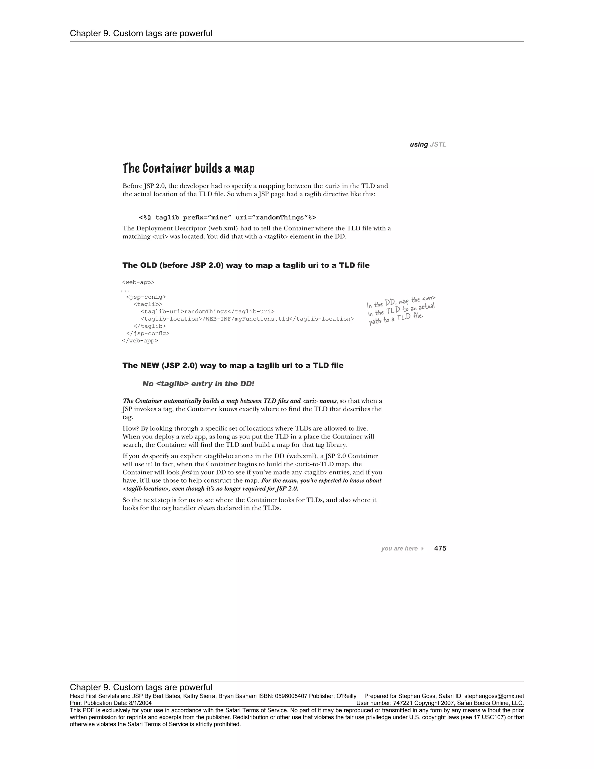 Chapter 9. Custom tags are powerful
Chapter 9. Custom tags are powerful
Head First Servlets and JSP By Bert Bates, Kathy Sierra, Bryan Basham ISBN: 0596005407 Publisher: O'Reilly Prepared for Stephen Goss, Safari ID: stephengoss@gmx.net
Print Publication Date: 8/1/2004 User number: 747221 Copyright 2007, Safari Books Online, LLC.
This PDF is exclusively for your use in accordance with the Safari Terms of Service. No part of it may be reproduced or transmitted in any form by any means without the prior
written permission for reprints and excerpts from the publisher. Redistribution or other use that violates the fair use priviledge under U.S. copyright laws (see 17 USC107) or that
otherwise violates the Safari Terms of Service is strictly prohibited.
 