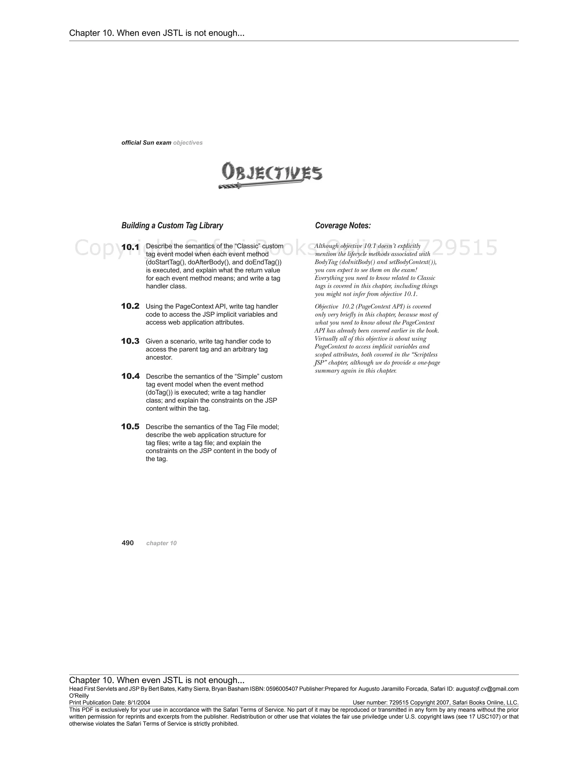 Chapter 10. When even JSTL is not enough...
Chapter 10. When even JSTL is not enough...
Head First Servlets and JSP By Bert Bates, Kathy Sierra, Bryan Basham ISBN: 0596005407 Publisher:
O'Reilly
Prepared for Augusto Jaramillo Forcada, Safari ID: augustojf.cv@gmail.com
Print Publication Date: 8/1/2004 User number: 729515 Copyright 2007, Safari Books Online, LLC.
This PDF is exclusively for your use in accordance with the Safari Terms of Service. No part of it may be reproduced or transmitted in any form by any means without the prior
written permission for reprints and excerpts from the publisher. Redistribution or other use that violates the fair use priviledge under U.S. copyright laws (see 17 USC107) or that
otherwise violates the Safari Terms of Service is strictly prohibited.
Copyright Safari Books Online #729515
 