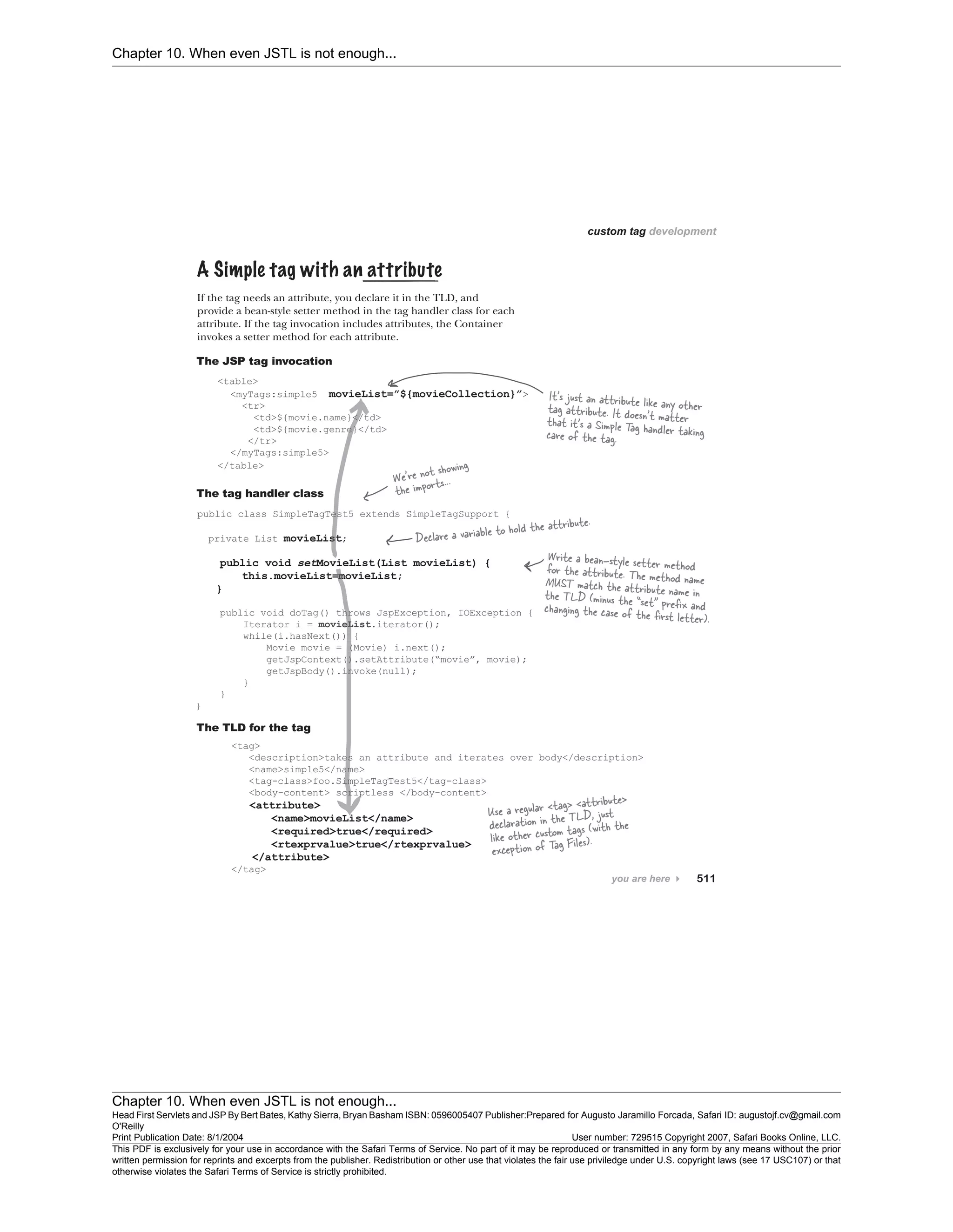 Chapter 10. When even JSTL is not enough...
Chapter 10. When even JSTL is not enough...
Head First Servlets and JSP By Bert Bates, Kathy Sierra, Bryan Basham ISBN: 0596005407 Publisher:
O'Reilly
Prepared for Augusto Jaramillo Forcada, Safari ID: augustojf.cv@gmail.com
Print Publication Date: 8/1/2004 User number: 729515 Copyright 2007, Safari Books Online, LLC.
This PDF is exclusively for your use in accordance with the Safari Terms of Service. No part of it may be reproduced or transmitted in any form by any means without the prior
written permission for reprints and excerpts from the publisher. Redistribution or other use that violates the fair use priviledge under U.S. copyright laws (see 17 USC107) or that
otherwise violates the Safari Terms of Service is strictly prohibited.
 