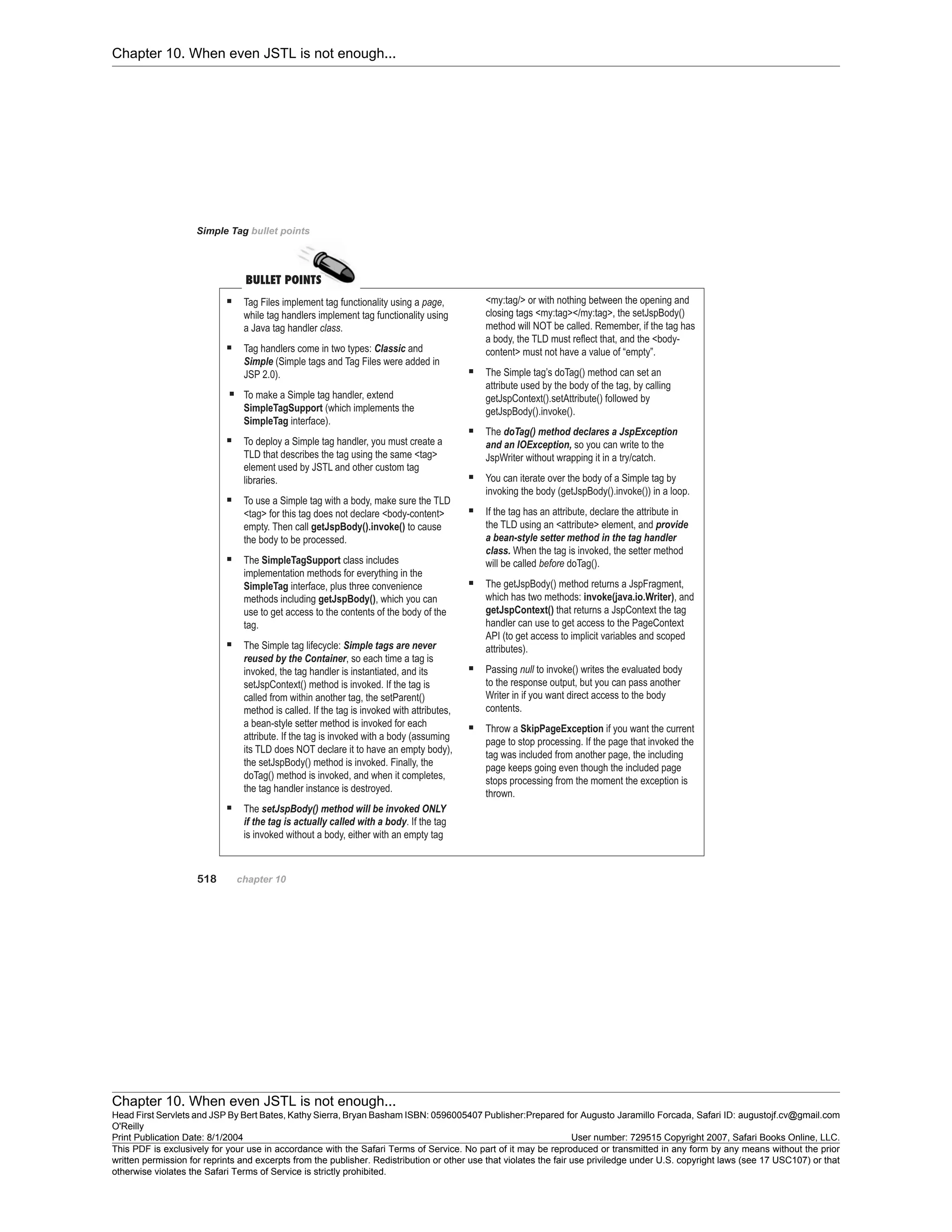 Chapter 10. When even JSTL is not enough...
Chapter 10. When even JSTL is not enough...
Head First Servlets and JSP By Bert Bates, Kathy Sierra, Bryan Basham ISBN: 0596005407 Publisher:
O'Reilly
Prepared for Augusto Jaramillo Forcada, Safari ID: augustojf.cv@gmail.com
Print Publication Date: 8/1/2004 User number: 729515 Copyright 2007, Safari Books Online, LLC.
This PDF is exclusively for your use in accordance with the Safari Terms of Service. No part of it may be reproduced or transmitted in any form by any means without the prior
written permission for reprints and excerpts from the publisher. Redistribution or other use that violates the fair use priviledge under U.S. copyright laws (see 17 USC107) or that
otherwise violates the Safari Terms of Service is strictly prohibited.
 