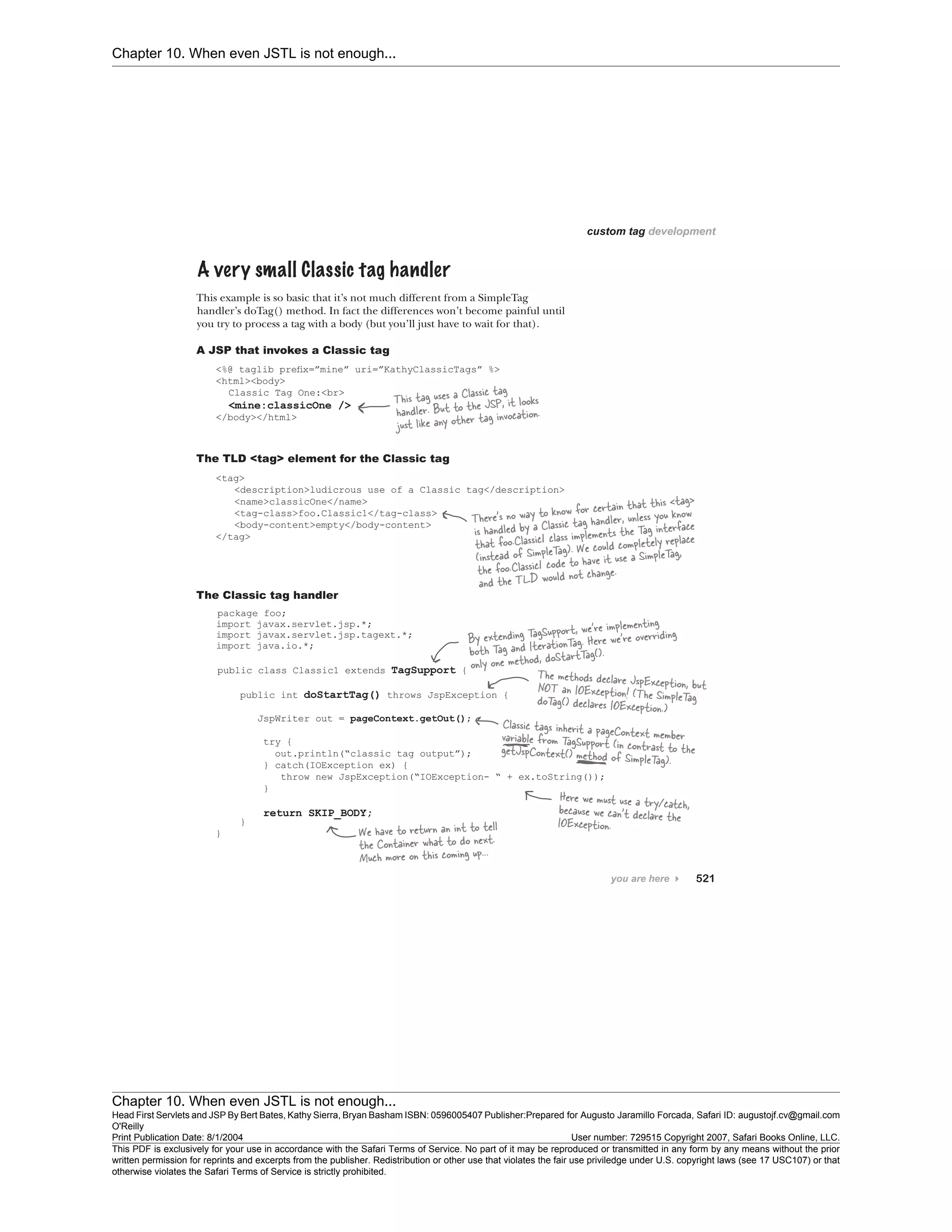 Chapter 10. When even JSTL is not enough...
Chapter 10. When even JSTL is not enough...
Head First Servlets and JSP By Bert Bates, Kathy Sierra, Bryan Basham ISBN: 0596005407 Publisher:
O'Reilly
Prepared for Augusto Jaramillo Forcada, Safari ID: augustojf.cv@gmail.com
Print Publication Date: 8/1/2004 User number: 729515 Copyright 2007, Safari Books Online, LLC.
This PDF is exclusively for your use in accordance with the Safari Terms of Service. No part of it may be reproduced or transmitted in any form by any means without the prior
written permission for reprints and excerpts from the publisher. Redistribution or other use that violates the fair use priviledge under U.S. copyright laws (see 17 USC107) or that
otherwise violates the Safari Terms of Service is strictly prohibited.
 