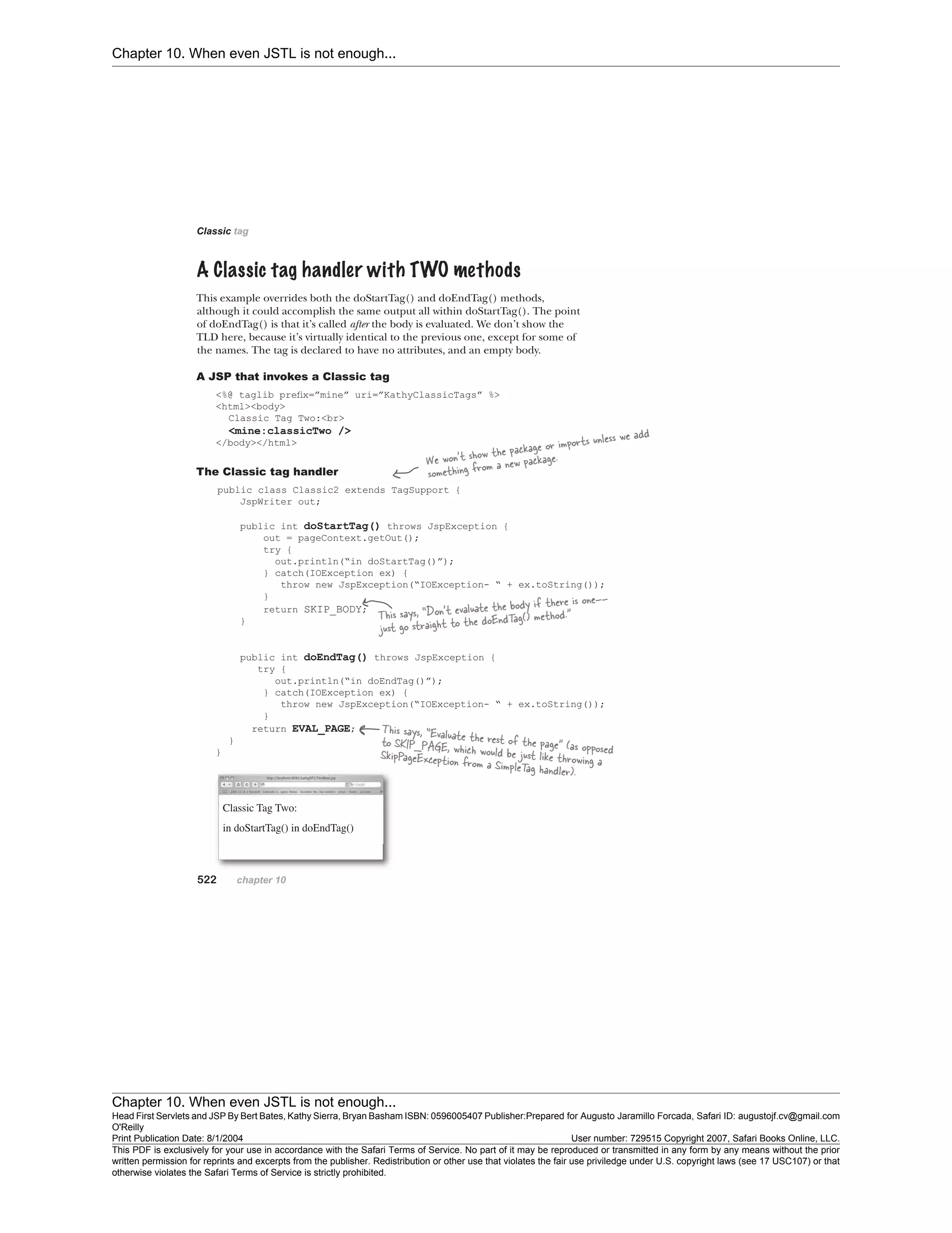 Chapter 10. When even JSTL is not enough...
Chapter 10. When even JSTL is not enough...
Head First Servlets and JSP By Bert Bates, Kathy Sierra, Bryan Basham ISBN: 0596005407 Publisher:
O'Reilly
Prepared for Augusto Jaramillo Forcada, Safari ID: augustojf.cv@gmail.com
Print Publication Date: 8/1/2004 User number: 729515 Copyright 2007, Safari Books Online, LLC.
This PDF is exclusively for your use in accordance with the Safari Terms of Service. No part of it may be reproduced or transmitted in any form by any means without the prior
written permission for reprints and excerpts from the publisher. Redistribution or other use that violates the fair use priviledge under U.S. copyright laws (see 17 USC107) or that
otherwise violates the Safari Terms of Service is strictly prohibited.
 