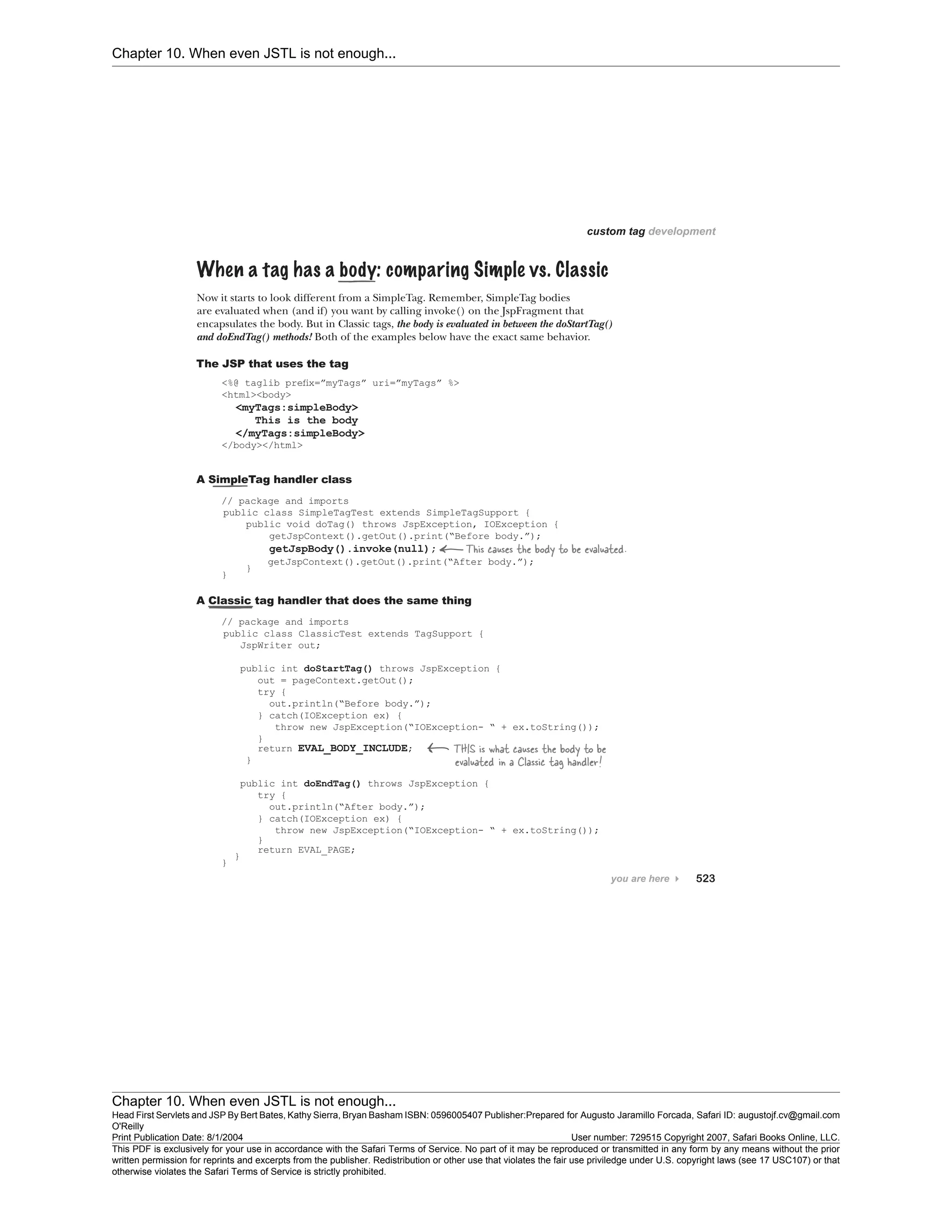 Chapter 10. When even JSTL is not enough...
Chapter 10. When even JSTL is not enough...
Head First Servlets and JSP By Bert Bates, Kathy Sierra, Bryan Basham ISBN: 0596005407 Publisher:
O'Reilly
Prepared for Augusto Jaramillo Forcada, Safari ID: augustojf.cv@gmail.com
Print Publication Date: 8/1/2004 User number: 729515 Copyright 2007, Safari Books Online, LLC.
This PDF is exclusively for your use in accordance with the Safari Terms of Service. No part of it may be reproduced or transmitted in any form by any means without the prior
written permission for reprints and excerpts from the publisher. Redistribution or other use that violates the fair use priviledge under U.S. copyright laws (see 17 USC107) or that
otherwise violates the Safari Terms of Service is strictly prohibited.
 