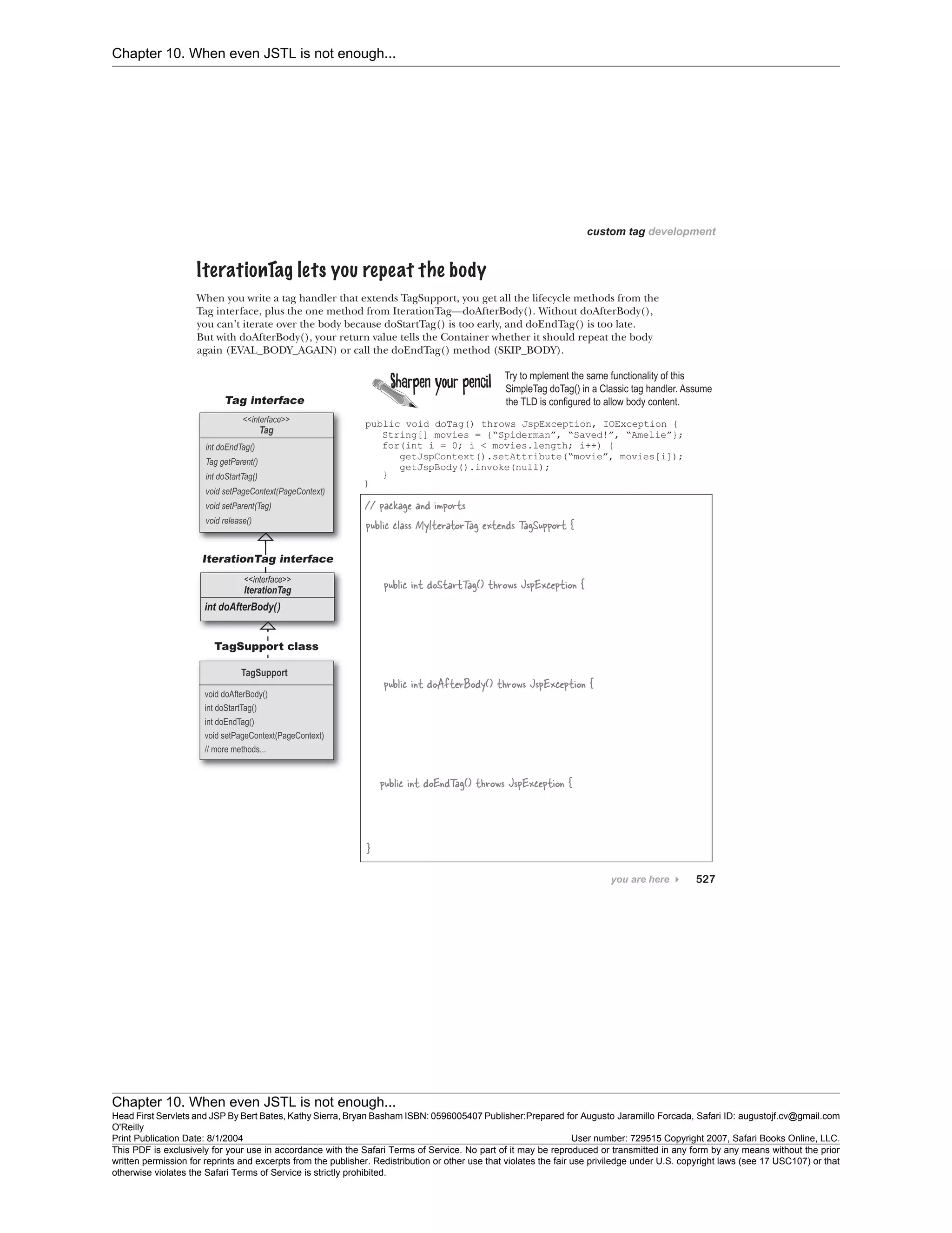 Chapter 10. When even JSTL is not enough...
Chapter 10. When even JSTL is not enough...
Head First Servlets and JSP By Bert Bates, Kathy Sierra, Bryan Basham ISBN: 0596005407 Publisher:
O'Reilly
Prepared for Augusto Jaramillo Forcada, Safari ID: augustojf.cv@gmail.com
Print Publication Date: 8/1/2004 User number: 729515 Copyright 2007, Safari Books Online, LLC.
This PDF is exclusively for your use in accordance with the Safari Terms of Service. No part of it may be reproduced or transmitted in any form by any means without the prior
written permission for reprints and excerpts from the publisher. Redistribution or other use that violates the fair use priviledge under U.S. copyright laws (see 17 USC107) or that
otherwise violates the Safari Terms of Service is strictly prohibited.
 