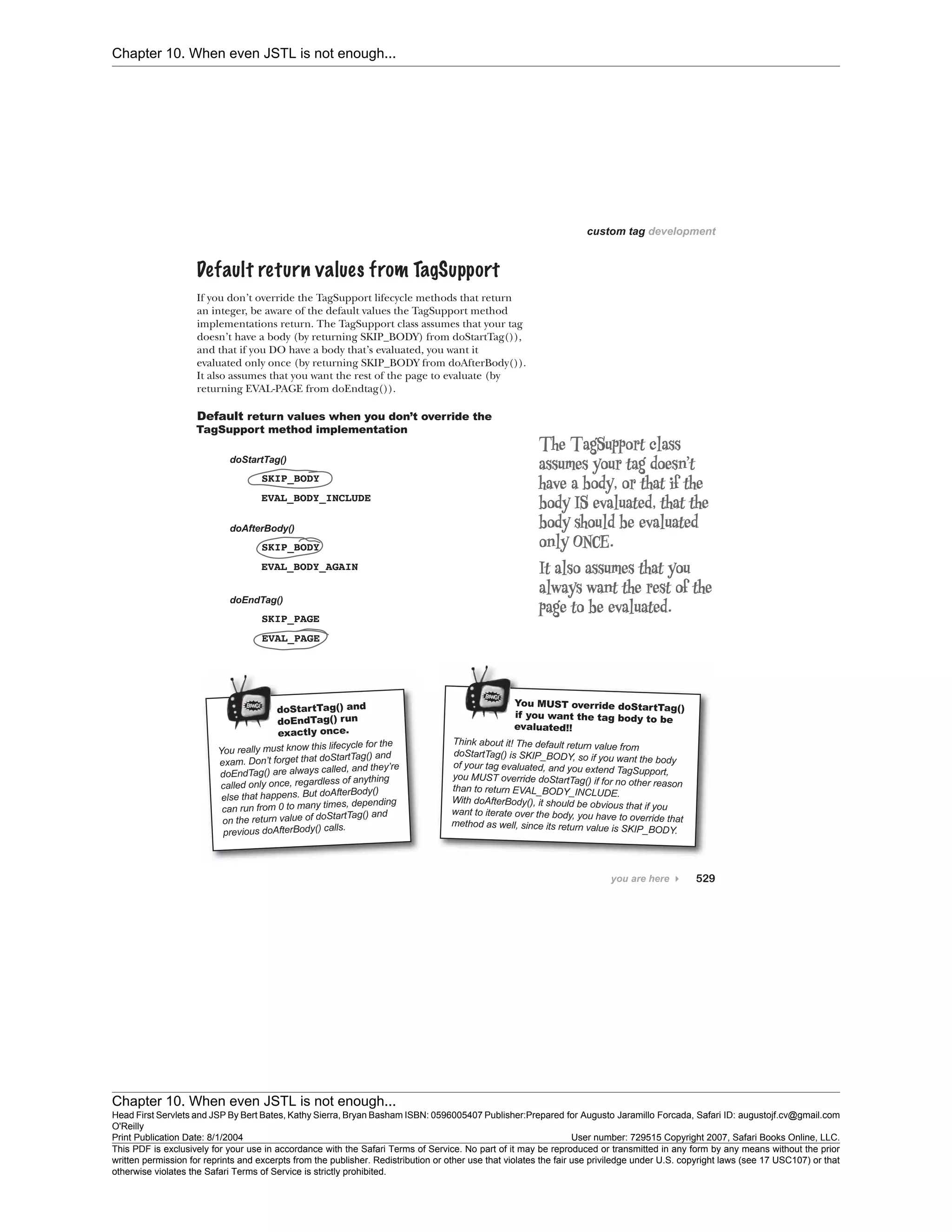 Chapter 10. When even JSTL is not enough...
Chapter 10. When even JSTL is not enough...
Head First Servlets and JSP By Bert Bates, Kathy Sierra, Bryan Basham ISBN: 0596005407 Publisher:
O'Reilly
Prepared for Augusto Jaramillo Forcada, Safari ID: augustojf.cv@gmail.com
Print Publication Date: 8/1/2004 User number: 729515 Copyright 2007, Safari Books Online, LLC.
This PDF is exclusively for your use in accordance with the Safari Terms of Service. No part of it may be reproduced or transmitted in any form by any means without the prior
written permission for reprints and excerpts from the publisher. Redistribution or other use that violates the fair use priviledge under U.S. copyright laws (see 17 USC107) or that
otherwise violates the Safari Terms of Service is strictly prohibited.
 