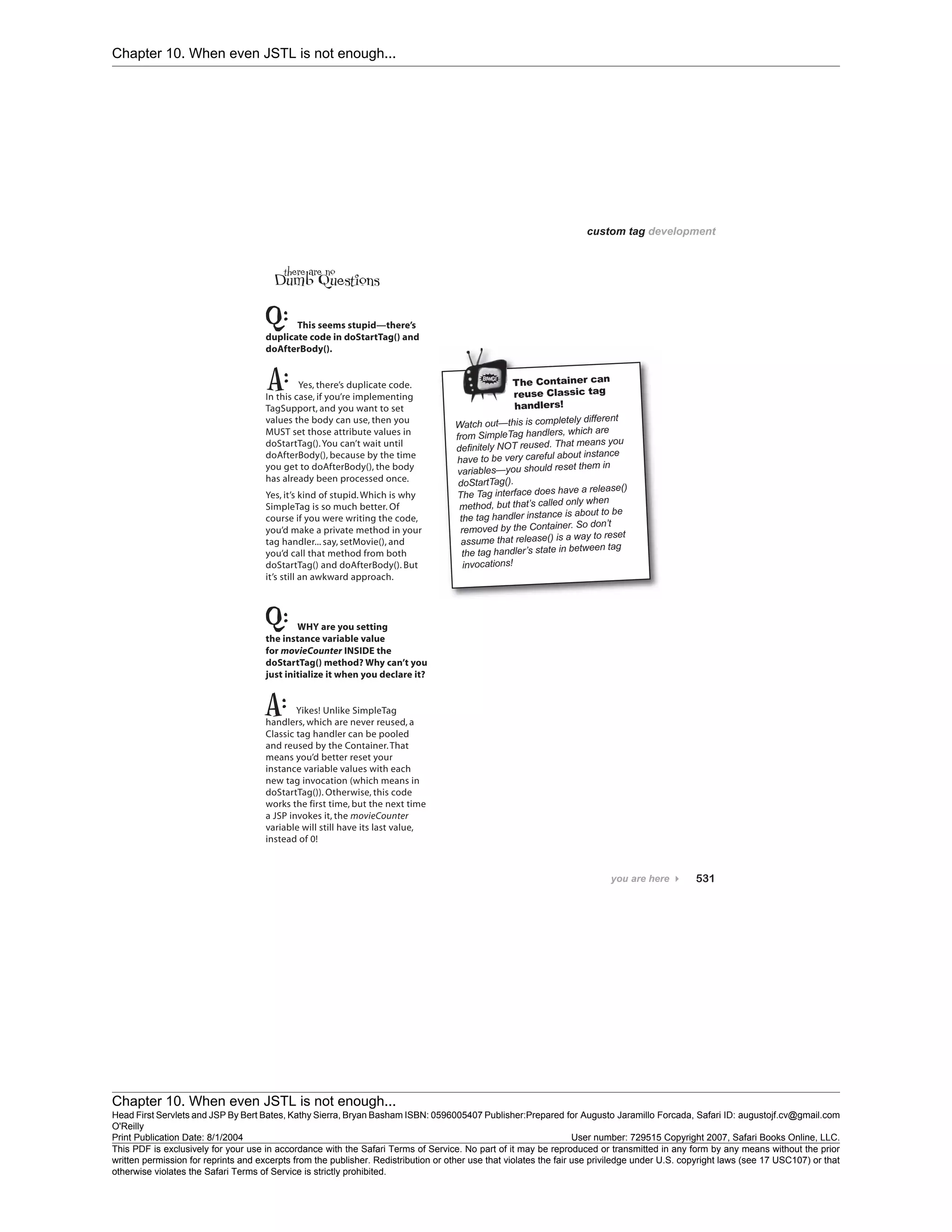 Chapter 10. When even JSTL is not enough...
Chapter 10. When even JSTL is not enough...
Head First Servlets and JSP By Bert Bates, Kathy Sierra, Bryan Basham ISBN: 0596005407 Publisher:
O'Reilly
Prepared for Augusto Jaramillo Forcada, Safari ID: augustojf.cv@gmail.com
Print Publication Date: 8/1/2004 User number: 729515 Copyright 2007, Safari Books Online, LLC.
This PDF is exclusively for your use in accordance with the Safari Terms of Service. No part of it may be reproduced or transmitted in any form by any means without the prior
written permission for reprints and excerpts from the publisher. Redistribution or other use that violates the fair use priviledge under U.S. copyright laws (see 17 USC107) or that
otherwise violates the Safari Terms of Service is strictly prohibited.
 