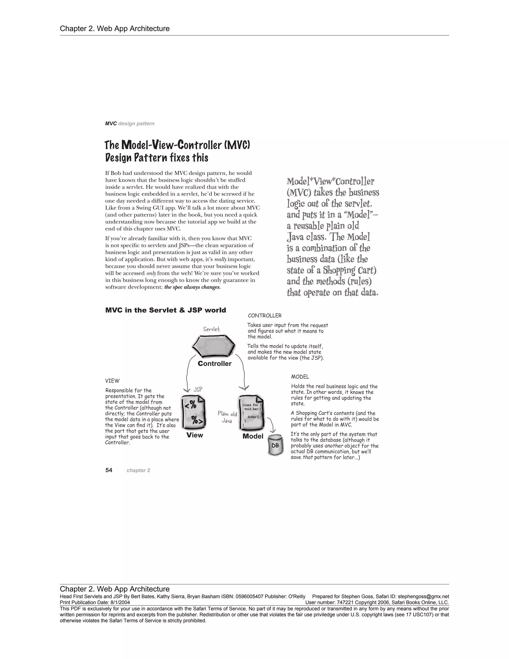 Chapter 2. Web App Architecture
Chapter 2. Web App Architecture
Head First Servlets and JSP By Bert Bates, Kathy Sierra, Bryan Basham ISBN: 0596005407 Publisher: O'Reilly Prepared for Stephen Goss, Safari ID: stephengoss@gmx.net
Print Publication Date: 8/1/2004 User number: 747221 Copyright 2006, Safari Books Online, LLC.
This PDF is exclusively for your use in accordance with the Safari Terms of Service. No part of it may be reproduced or transmitted in any form by any means without the prior
written permission for reprints and excerpts from the publisher. Redistribution or other use that violates the fair use priviledge under U.S. copyright laws (see 17 USC107) or that
otherwise violates the Safari Terms of Service is strictly prohibited.
 