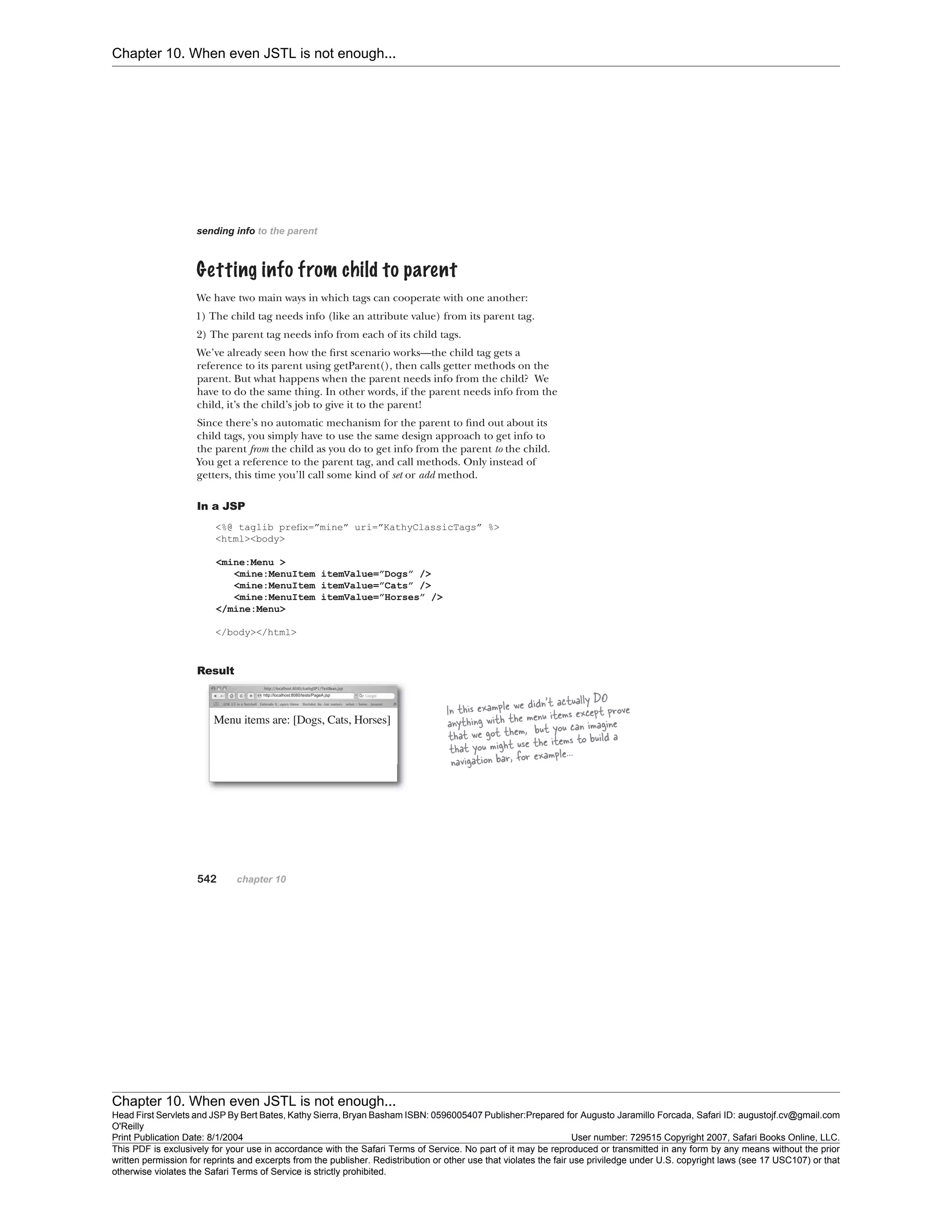 Chapter 10. When even JSTL is not enough...
Chapter 10. When even JSTL is not enough...
Head First Servlets and JSP By Bert Bates, Kathy Sierra, Bryan Basham ISBN: 0596005407 Publisher:
O'Reilly
Prepared for Augusto Jaramillo Forcada, Safari ID: augustojf.cv@gmail.com
Print Publication Date: 8/1/2004 User number: 729515 Copyright 2007, Safari Books Online, LLC.
This PDF is exclusively for your use in accordance with the Safari Terms of Service. No part of it may be reproduced or transmitted in any form by any means without the prior
written permission for reprints and excerpts from the publisher. Redistribution or other use that violates the fair use priviledge under U.S. copyright laws (see 17 USC107) or that
otherwise violates the Safari Terms of Service is strictly prohibited.
 