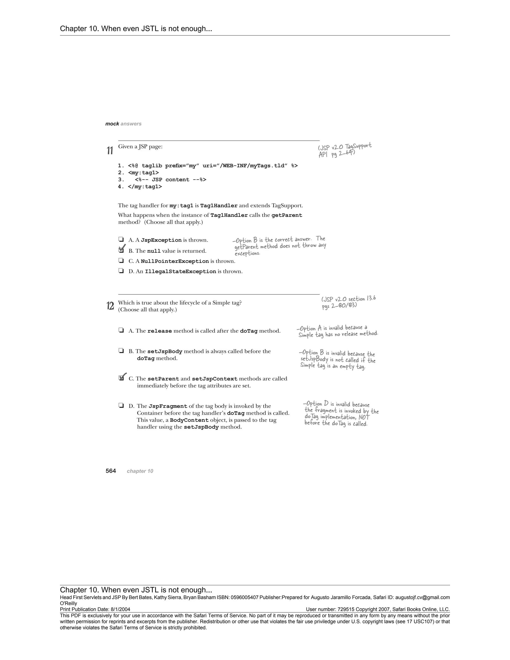 Chapter 10. When even JSTL is not enough...
Chapter 10. When even JSTL is not enough...
Head First Servlets and JSP By Bert Bates, Kathy Sierra, Bryan Basham ISBN: 0596005407 Publisher:
O'Reilly
Prepared for Augusto Jaramillo Forcada, Safari ID: augustojf.cv@gmail.com
Print Publication Date: 8/1/2004 User number: 729515 Copyright 2007, Safari Books Online, LLC.
This PDF is exclusively for your use in accordance with the Safari Terms of Service. No part of it may be reproduced or transmitted in any form by any means without the prior
written permission for reprints and excerpts from the publisher. Redistribution or other use that violates the fair use priviledge under U.S. copyright laws (see 17 USC107) or that
otherwise violates the Safari Terms of Service is strictly prohibited.
 