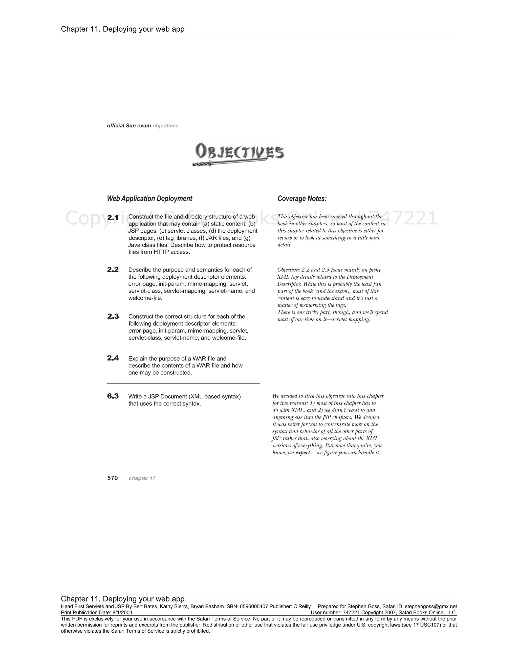 Chapter 11. Deploying your web app
Chapter 11. Deploying your web app
Head First Servlets and JSP By Bert Bates, Kathy Sierra, Bryan Basham ISBN: 0596005407 Publisher: O'Reilly Prepared for Stephen Goss, Safari ID: stephengoss@gmx.net
Print Publication Date: 8/1/2004 User number: 747221 Copyright 2007, Safari Books Online, LLC.
This PDF is exclusively for your use in accordance with the Safari Terms of Service. No part of it may be reproduced or transmitted in any form by any means without the prior
written permission for reprints and excerpts from the publisher. Redistribution or other use that violates the fair use priviledge under U.S. copyright laws (see 17 USC107) or that
otherwise violates the Safari Terms of Service is strictly prohibited.
Copyright Safari Books Online #747221
 