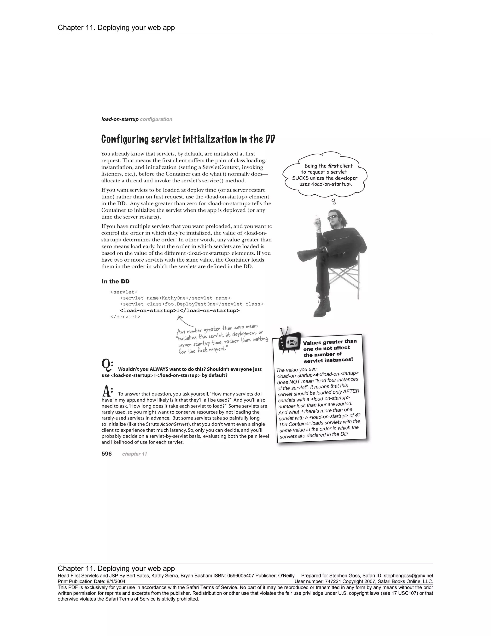 Chapter 11. Deploying your web app
Chapter 11. Deploying your web app
Head First Servlets and JSP By Bert Bates, Kathy Sierra, Bryan Basham ISBN: 0596005407 Publisher: O'Reilly Prepared for Stephen Goss, Safari ID: stephengoss@gmx.net
Print Publication Date: 8/1/2004 User number: 747221 Copyright 2007, Safari Books Online, LLC.
This PDF is exclusively for your use in accordance with the Safari Terms of Service. No part of it may be reproduced or transmitted in any form by any means without the prior
written permission for reprints and excerpts from the publisher. Redistribution or other use that violates the fair use priviledge under U.S. copyright laws (see 17 USC107) or that
otherwise violates the Safari Terms of Service is strictly prohibited.
 