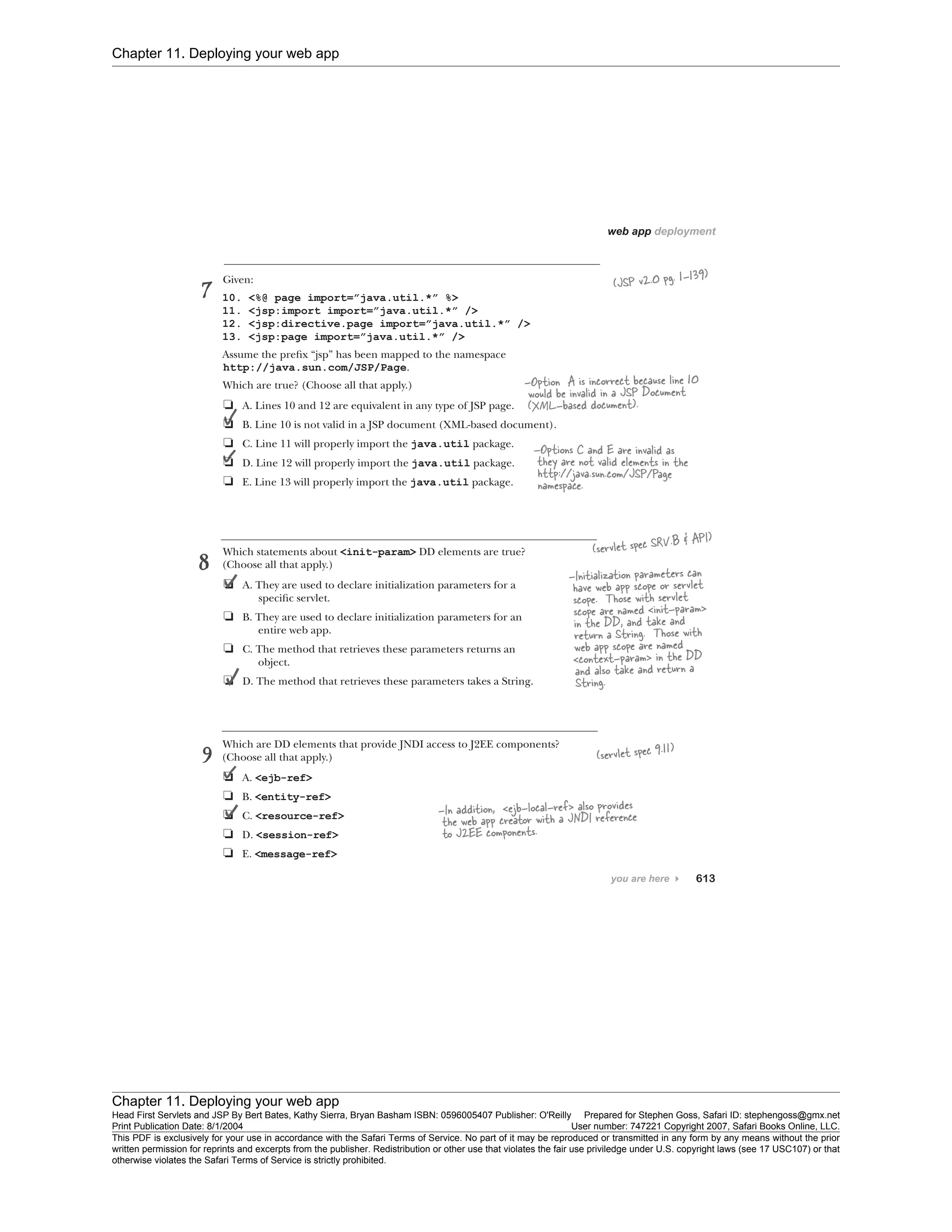Chapter 11. Deploying your web app
Chapter 11. Deploying your web app
Head First Servlets and JSP By Bert Bates, Kathy Sierra, Bryan Basham ISBN: 0596005407 Publisher: O'Reilly Prepared for Stephen Goss, Safari ID: stephengoss@gmx.net
Print Publication Date: 8/1/2004 User number: 747221 Copyright 2007, Safari Books Online, LLC.
This PDF is exclusively for your use in accordance with the Safari Terms of Service. No part of it may be reproduced or transmitted in any form by any means without the prior
written permission for reprints and excerpts from the publisher. Redistribution or other use that violates the fair use priviledge under U.S. copyright laws (see 17 USC107) or that
otherwise violates the Safari Terms of Service is strictly prohibited.
 
