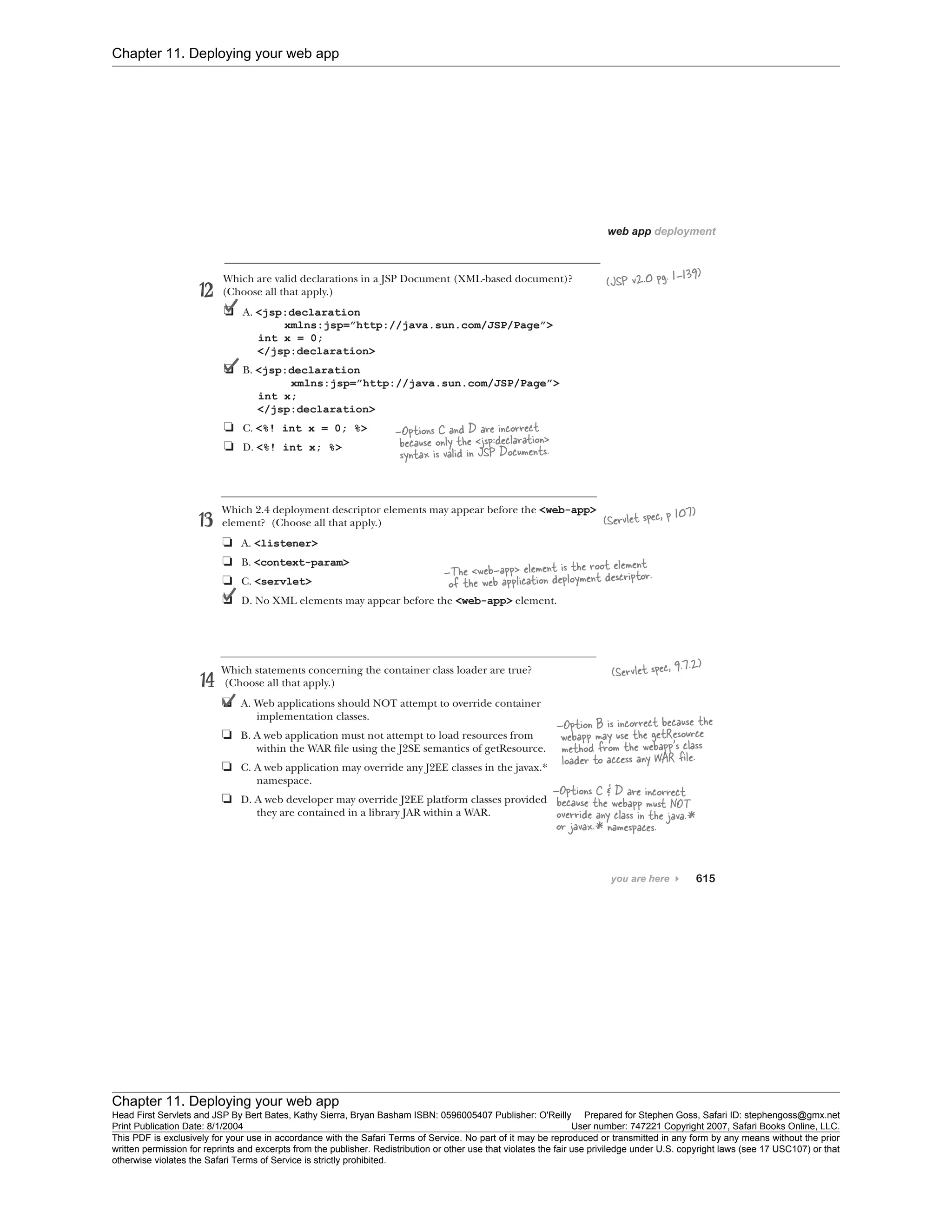 Chapter 11. Deploying your web app
Chapter 11. Deploying your web app
Head First Servlets and JSP By Bert Bates, Kathy Sierra, Bryan Basham ISBN: 0596005407 Publisher: O'Reilly Prepared for Stephen Goss, Safari ID: stephengoss@gmx.net
Print Publication Date: 8/1/2004 User number: 747221 Copyright 2007, Safari Books Online, LLC.
This PDF is exclusively for your use in accordance with the Safari Terms of Service. No part of it may be reproduced or transmitted in any form by any means without the prior
written permission for reprints and excerpts from the publisher. Redistribution or other use that violates the fair use priviledge under U.S. copyright laws (see 17 USC107) or that
otherwise violates the Safari Terms of Service is strictly prohibited.
 