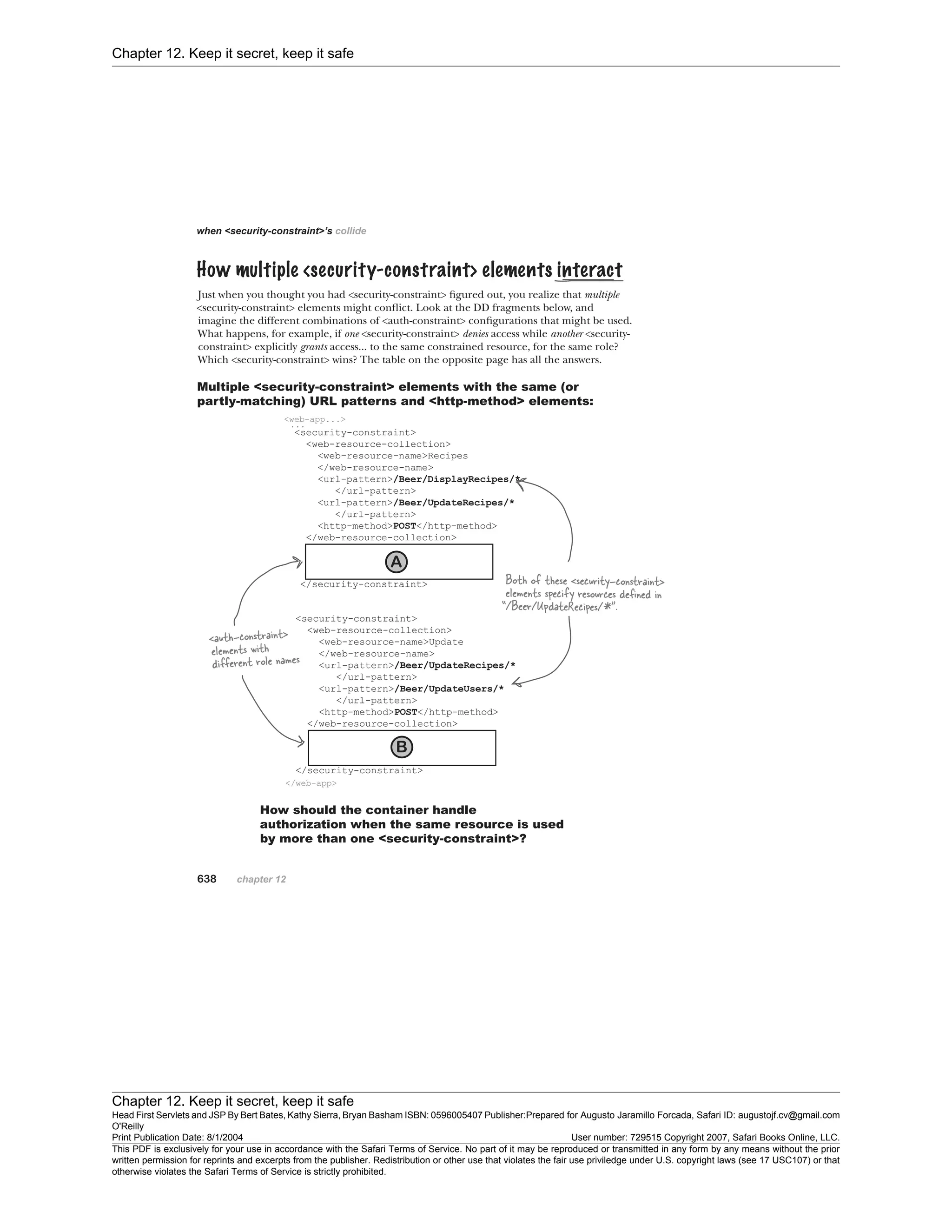 Chapter 12. Keep it secret, keep it safe
Chapter 12. Keep it secret, keep it safe
Head First Servlets and JSP By Bert Bates, Kathy Sierra, Bryan Basham ISBN: 0596005407 Publisher:
O'Reilly
Prepared for Augusto Jaramillo Forcada, Safari ID: augustojf.cv@gmail.com
Print Publication Date: 8/1/2004 User number: 729515 Copyright 2007, Safari Books Online, LLC.
This PDF is exclusively for your use in accordance with the Safari Terms of Service. No part of it may be reproduced or transmitted in any form by any means without the prior
written permission for reprints and excerpts from the publisher. Redistribution or other use that violates the fair use priviledge under U.S. copyright laws (see 17 USC107) or that
otherwise violates the Safari Terms of Service is strictly prohibited.
 