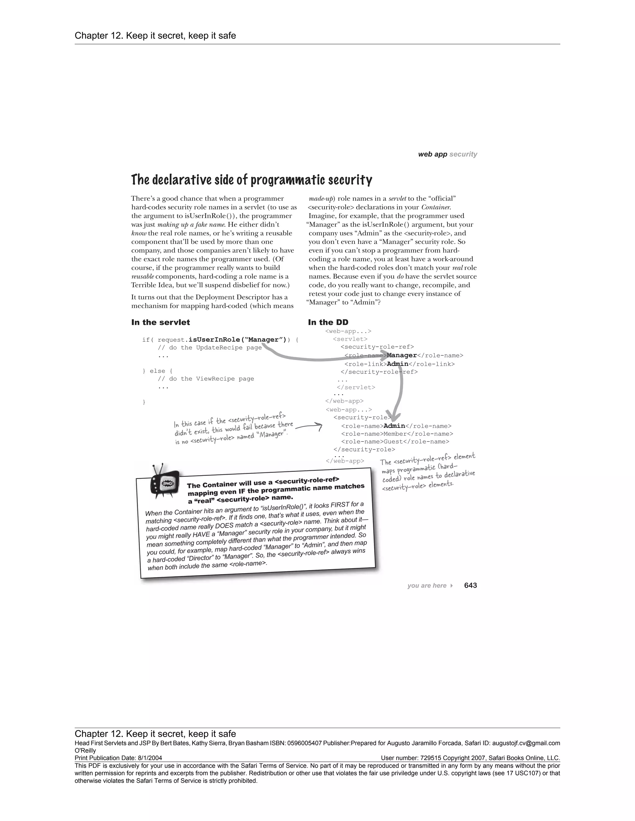 Chapter 12. Keep it secret, keep it safe
Chapter 12. Keep it secret, keep it safe
Head First Servlets and JSP By Bert Bates, Kathy Sierra, Bryan Basham ISBN: 0596005407 Publisher:
O'Reilly
Prepared for Augusto Jaramillo Forcada, Safari ID: augustojf.cv@gmail.com
Print Publication Date: 8/1/2004 User number: 729515 Copyright 2007, Safari Books Online, LLC.
This PDF is exclusively for your use in accordance with the Safari Terms of Service. No part of it may be reproduced or transmitted in any form by any means without the prior
written permission for reprints and excerpts from the publisher. Redistribution or other use that violates the fair use priviledge under U.S. copyright laws (see 17 USC107) or that
otherwise violates the Safari Terms of Service is strictly prohibited.
 