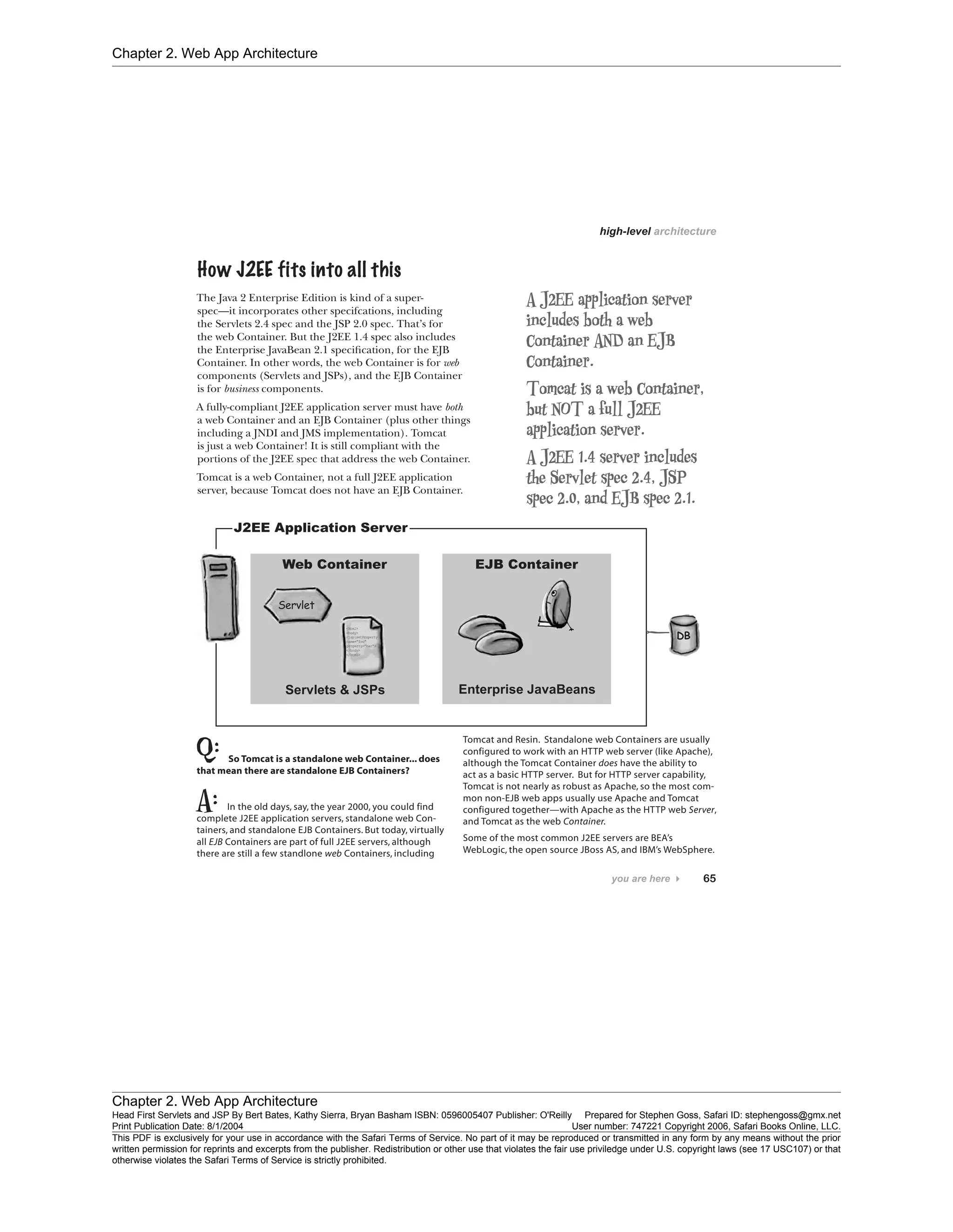Chapter 2. Web App Architecture
Chapter 2. Web App Architecture
Head First Servlets and JSP By Bert Bates, Kathy Sierra, Bryan Basham ISBN: 0596005407 Publisher: O'Reilly Prepared for Stephen Goss, Safari ID: stephengoss@gmx.net
Print Publication Date: 8/1/2004 User number: 747221 Copyright 2006, Safari Books Online, LLC.
This PDF is exclusively for your use in accordance with the Safari Terms of Service. No part of it may be reproduced or transmitted in any form by any means without the prior
written permission for reprints and excerpts from the publisher. Redistribution or other use that violates the fair use priviledge under U.S. copyright laws (see 17 USC107) or that
otherwise violates the Safari Terms of Service is strictly prohibited.
 