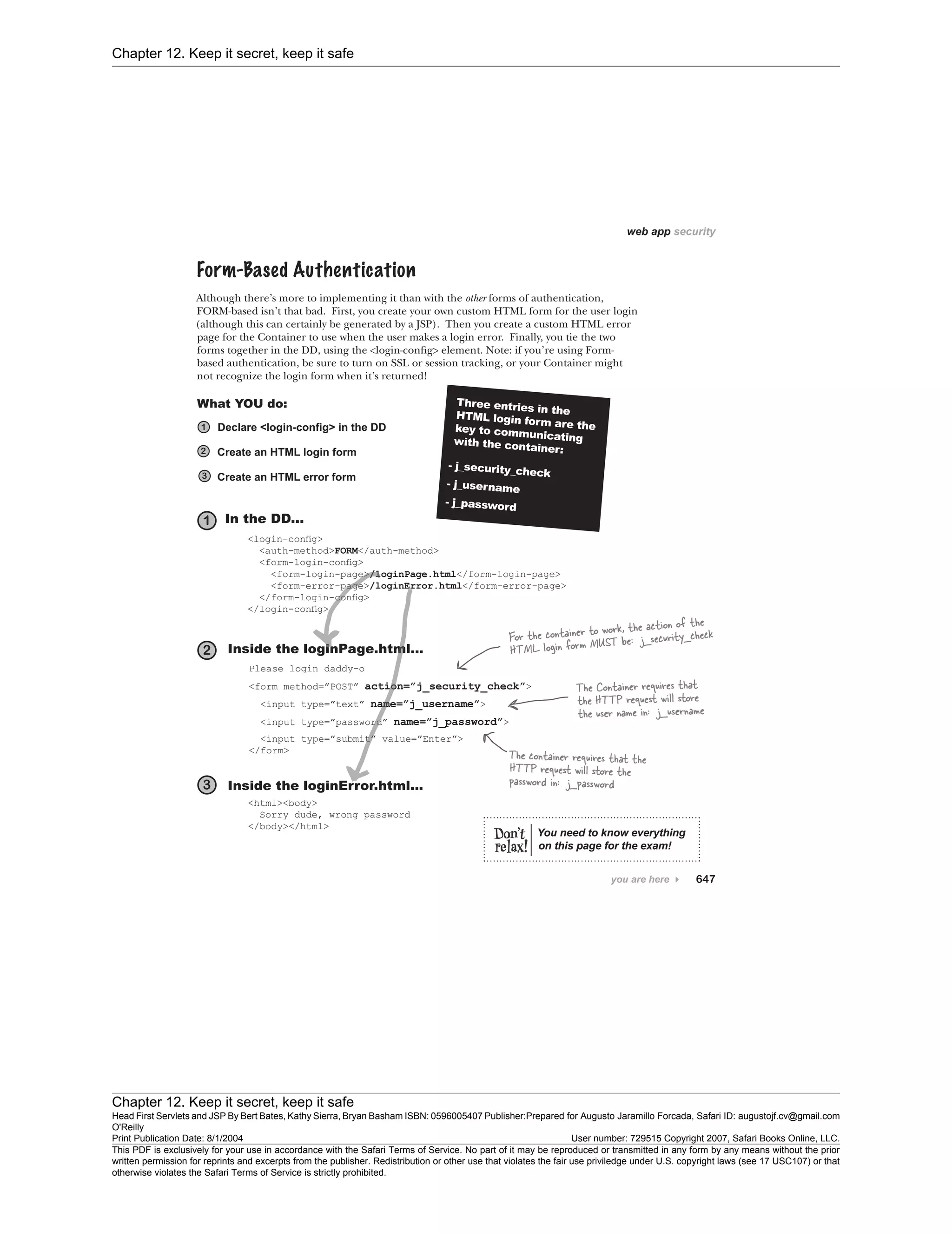 Chapter 12. Keep it secret, keep it safe
Chapter 12. Keep it secret, keep it safe
Head First Servlets and JSP By Bert Bates, Kathy Sierra, Bryan Basham ISBN: 0596005407 Publisher:
O'Reilly
Prepared for Augusto Jaramillo Forcada, Safari ID: augustojf.cv@gmail.com
Print Publication Date: 8/1/2004 User number: 729515 Copyright 2007, Safari Books Online, LLC.
This PDF is exclusively for your use in accordance with the Safari Terms of Service. No part of it may be reproduced or transmitted in any form by any means without the prior
written permission for reprints and excerpts from the publisher. Redistribution or other use that violates the fair use priviledge under U.S. copyright laws (see 17 USC107) or that
otherwise violates the Safari Terms of Service is strictly prohibited.
 