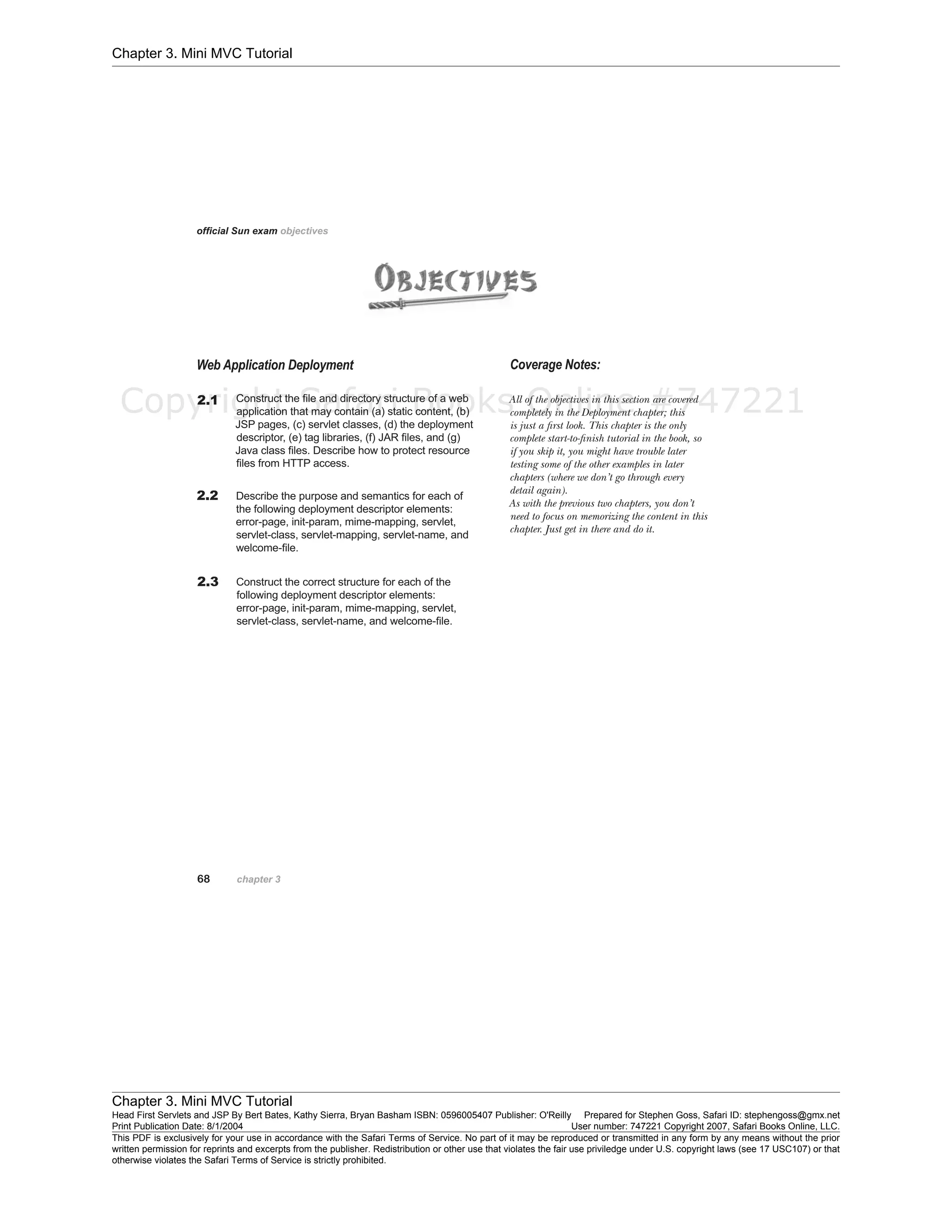 Chapter 3. Mini MVC Tutorial
Chapter 3. Mini MVC Tutorial
Head First Servlets and JSP By Bert Bates, Kathy Sierra, Bryan Basham ISBN: 0596005407 Publisher: O'Reilly Prepared for Stephen Goss, Safari ID: stephengoss@gmx.net
Print Publication Date: 8/1/2004 User number: 747221 Copyright 2007, Safari Books Online, LLC.
This PDF is exclusively for your use in accordance with the Safari Terms of Service. No part of it may be reproduced or transmitted in any form by any means without the prior
written permission for reprints and excerpts from the publisher. Redistribution or other use that violates the fair use priviledge under U.S. copyright laws (see 17 USC107) or that
otherwise violates the Safari Terms of Service is strictly prohibited.
Copyright Safari Books Online #747221
 