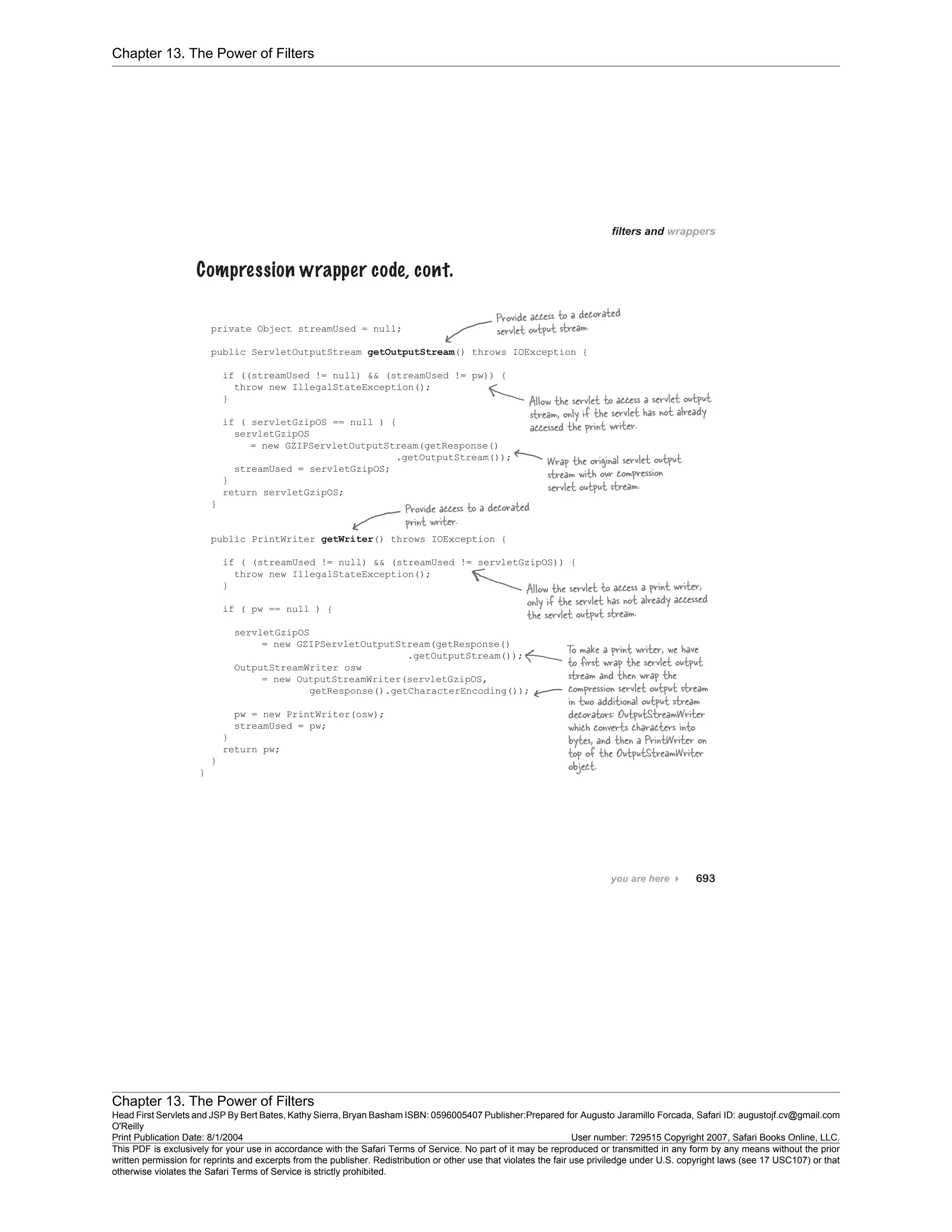 Chapter 13. The Power of Filters
Chapter 13. The Power of Filters
Head First Servlets and JSP By Bert Bates, Kathy Sierra, Bryan Basham ISBN: 0596005407 Publisher:
O'Reilly
Prepared for Augusto Jaramillo Forcada, Safari ID: augustojf.cv@gmail.com
Print Publication Date: 8/1/2004 User number: 729515 Copyright 2007, Safari Books Online, LLC.
This PDF is exclusively for your use in accordance with the Safari Terms of Service. No part of it may be reproduced or transmitted in any form by any means without the prior
written permission for reprints and excerpts from the publisher. Redistribution or other use that violates the fair use priviledge under U.S. copyright laws (see 17 USC107) or that
otherwise violates the Safari Terms of Service is strictly prohibited.
 