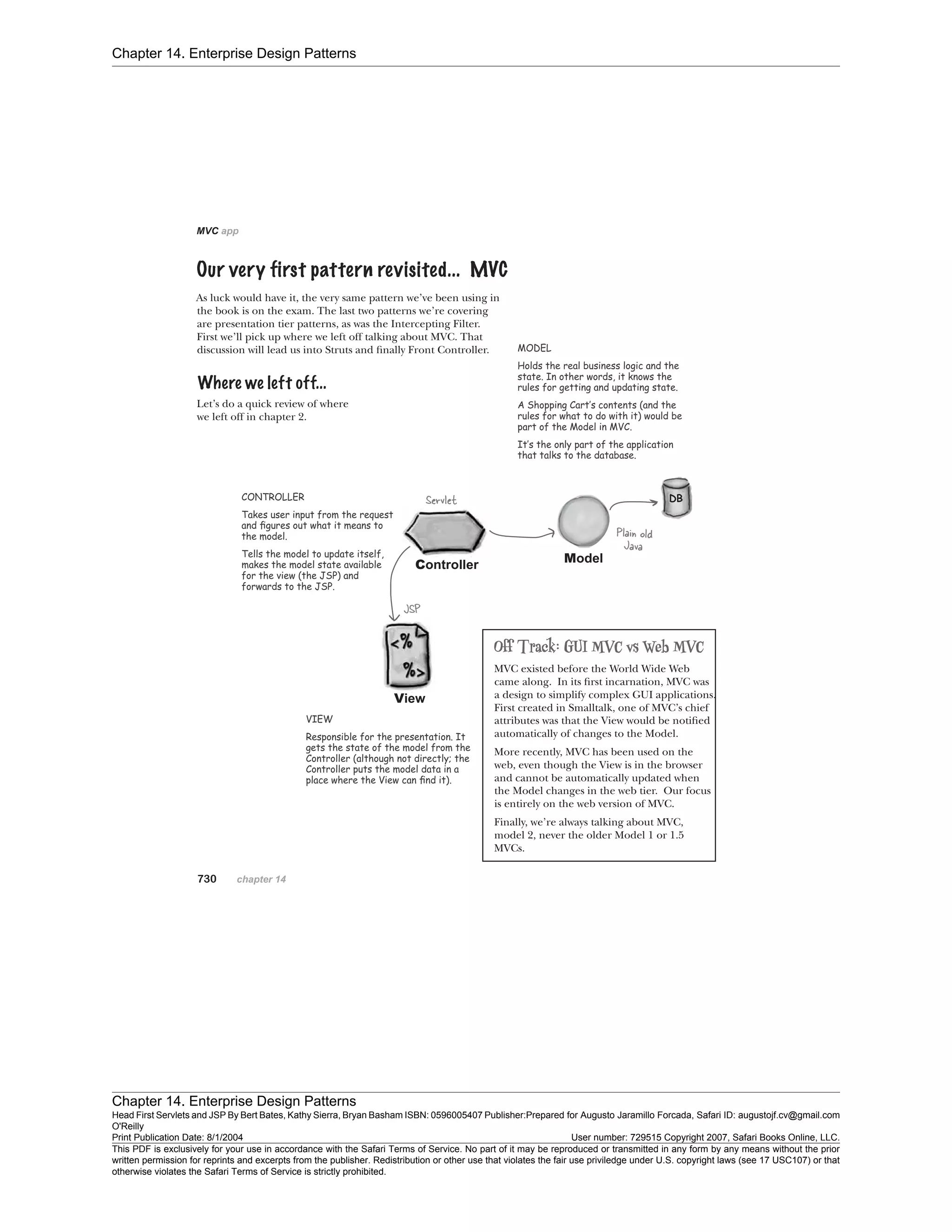 Chapter 14. Enterprise Design Patterns
Chapter 14. Enterprise Design Patterns
Head First Servlets and JSP By Bert Bates, Kathy Sierra, Bryan Basham ISBN: 0596005407 Publisher:
O'Reilly
Prepared for Augusto Jaramillo Forcada, Safari ID: augustojf.cv@gmail.com
Print Publication Date: 8/1/2004 User number: 729515 Copyright 2007, Safari Books Online, LLC.
This PDF is exclusively for your use in accordance with the Safari Terms of Service. No part of it may be reproduced or transmitted in any form by any means without the prior
written permission for reprints and excerpts from the publisher. Redistribution or other use that violates the fair use priviledge under U.S. copyright laws (see 17 USC107) or that
otherwise violates the Safari Terms of Service is strictly prohibited.
 