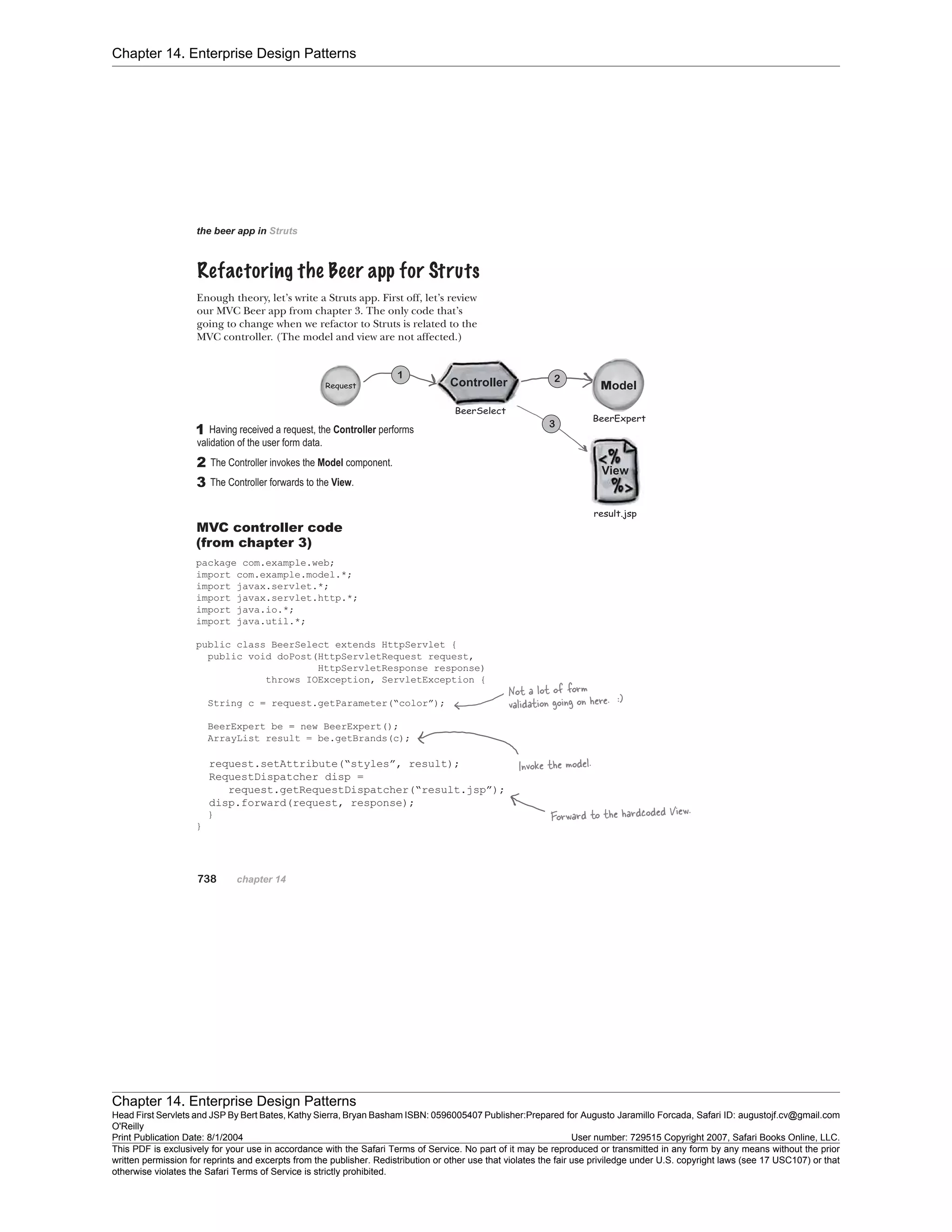 Chapter 14. Enterprise Design Patterns
Chapter 14. Enterprise Design Patterns
Head First Servlets and JSP By Bert Bates, Kathy Sierra, Bryan Basham ISBN: 0596005407 Publisher:
O'Reilly
Prepared for Augusto Jaramillo Forcada, Safari ID: augustojf.cv@gmail.com
Print Publication Date: 8/1/2004 User number: 729515 Copyright 2007, Safari Books Online, LLC.
This PDF is exclusively for your use in accordance with the Safari Terms of Service. No part of it may be reproduced or transmitted in any form by any means without the prior
written permission for reprints and excerpts from the publisher. Redistribution or other use that violates the fair use priviledge under U.S. copyright laws (see 17 USC107) or that
otherwise violates the Safari Terms of Service is strictly prohibited.
 