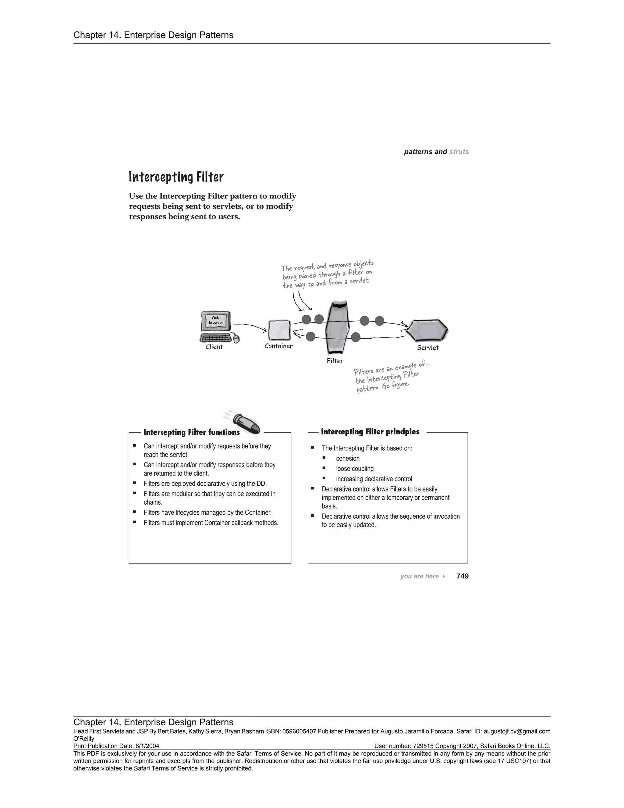Chapter 14. Enterprise Design Patterns
Chapter 14. Enterprise Design Patterns
Head First Servlets and JSP By Bert Bates, Kathy Sierra, Bryan Basham ISBN: 0596005407 Publisher:
O'Reilly
Prepared for Augusto Jaramillo Forcada, Safari ID: augustojf.cv@gmail.com
Print Publication Date: 8/1/2004 User number: 729515 Copyright 2007, Safari Books Online, LLC.
This PDF is exclusively for your use in accordance with the Safari Terms of Service. No part of it may be reproduced or transmitted in any form by any means without the prior
written permission for reprints and excerpts from the publisher. Redistribution or other use that violates the fair use priviledge under U.S. copyright laws (see 17 USC107) or that
otherwise violates the Safari Terms of Service is strictly prohibited.
 