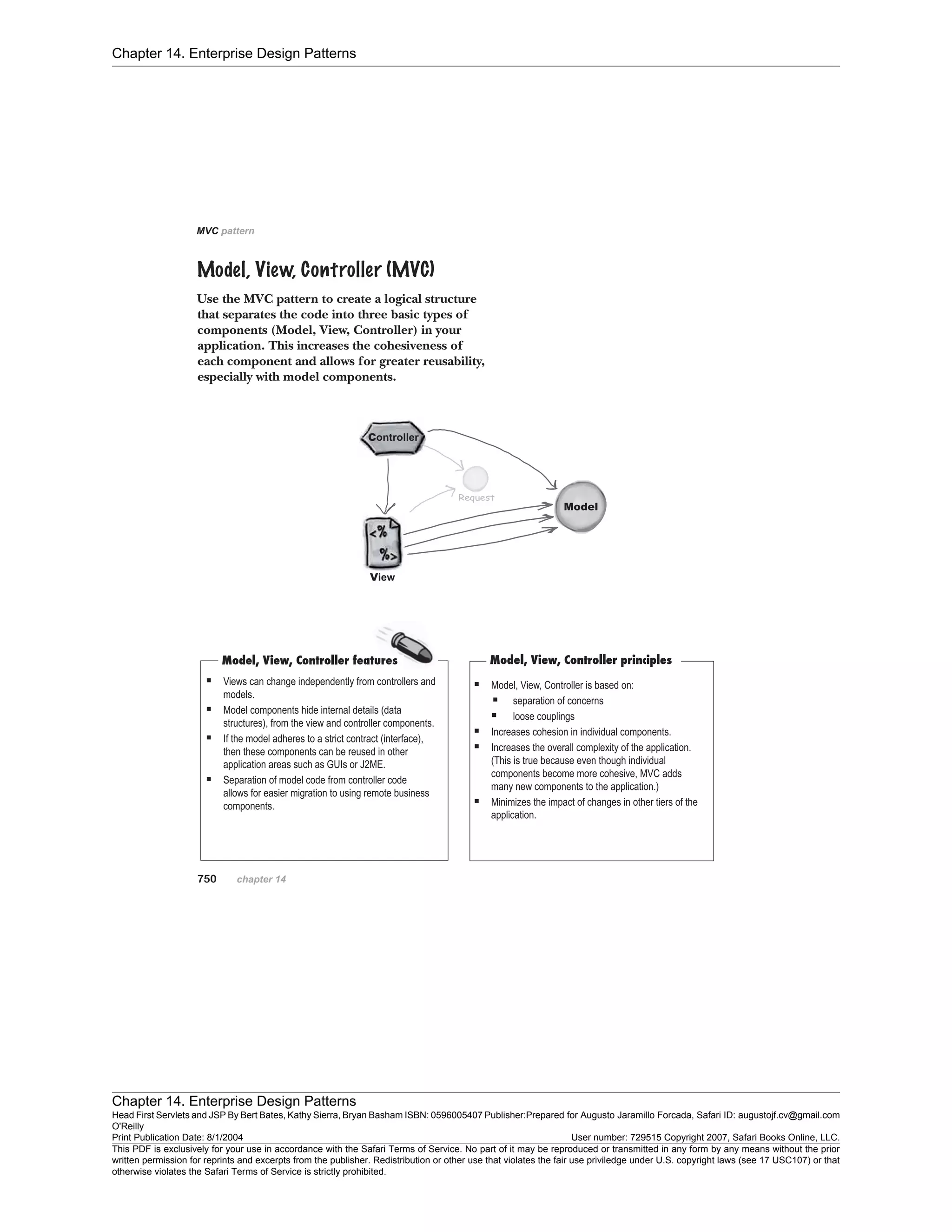Chapter 14. Enterprise Design Patterns
Chapter 14. Enterprise Design Patterns
Head First Servlets and JSP By Bert Bates, Kathy Sierra, Bryan Basham ISBN: 0596005407 Publisher:
O'Reilly
Prepared for Augusto Jaramillo Forcada, Safari ID: augustojf.cv@gmail.com
Print Publication Date: 8/1/2004 User number: 729515 Copyright 2007, Safari Books Online, LLC.
This PDF is exclusively for your use in accordance with the Safari Terms of Service. No part of it may be reproduced or transmitted in any form by any means without the prior
written permission for reprints and excerpts from the publisher. Redistribution or other use that violates the fair use priviledge under U.S. copyright laws (see 17 USC107) or that
otherwise violates the Safari Terms of Service is strictly prohibited.
 