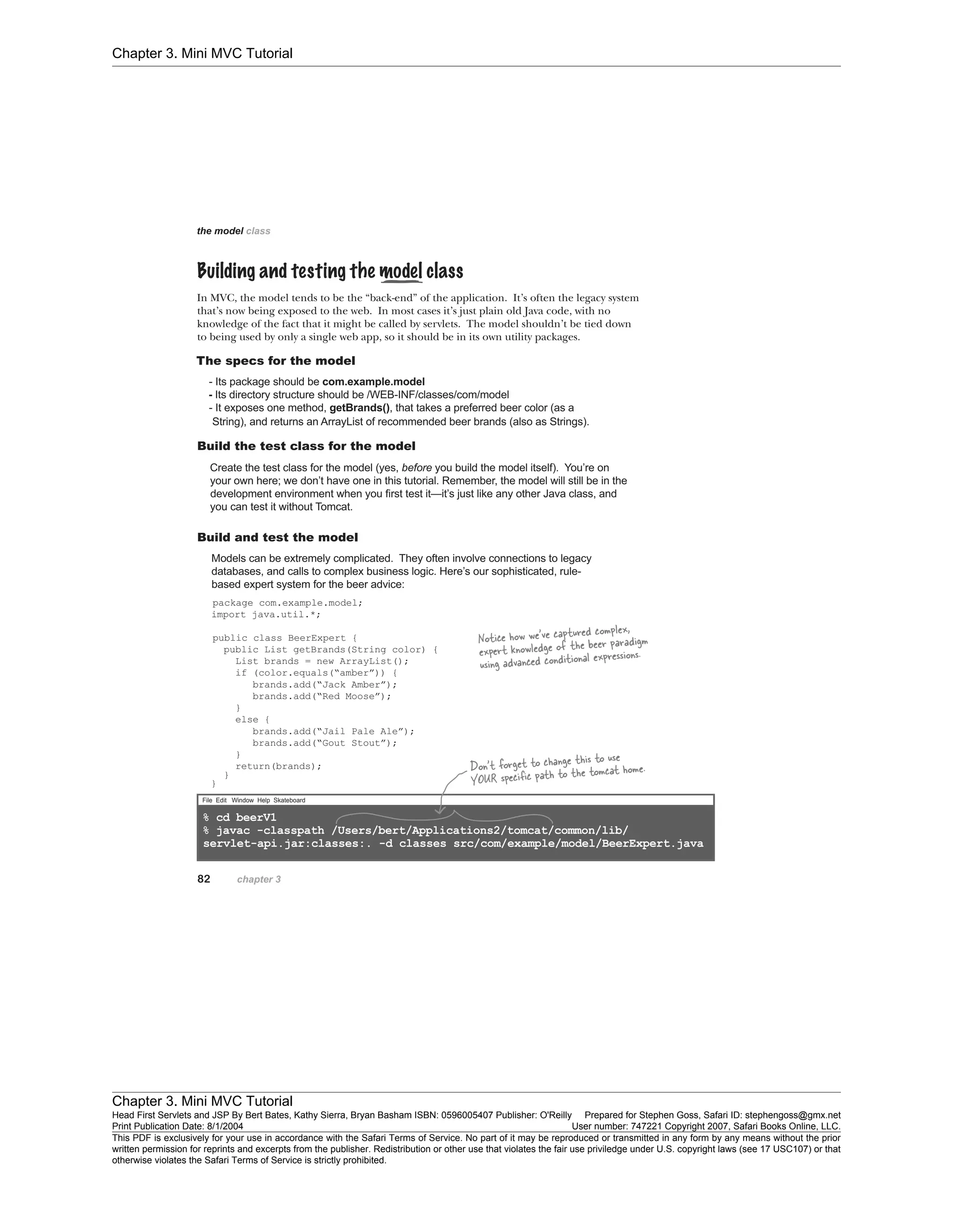 Chapter 3. Mini MVC Tutorial
Chapter 3. Mini MVC Tutorial
Head First Servlets and JSP By Bert Bates, Kathy Sierra, Bryan Basham ISBN: 0596005407 Publisher: O'Reilly Prepared for Stephen Goss, Safari ID: stephengoss@gmx.net
Print Publication Date: 8/1/2004 User number: 747221 Copyright 2007, Safari Books Online, LLC.
This PDF is exclusively for your use in accordance with the Safari Terms of Service. No part of it may be reproduced or transmitted in any form by any means without the prior
written permission for reprints and excerpts from the publisher. Redistribution or other use that violates the fair use priviledge under U.S. copyright laws (see 17 USC107) or that
otherwise violates the Safari Terms of Service is strictly prohibited.
 