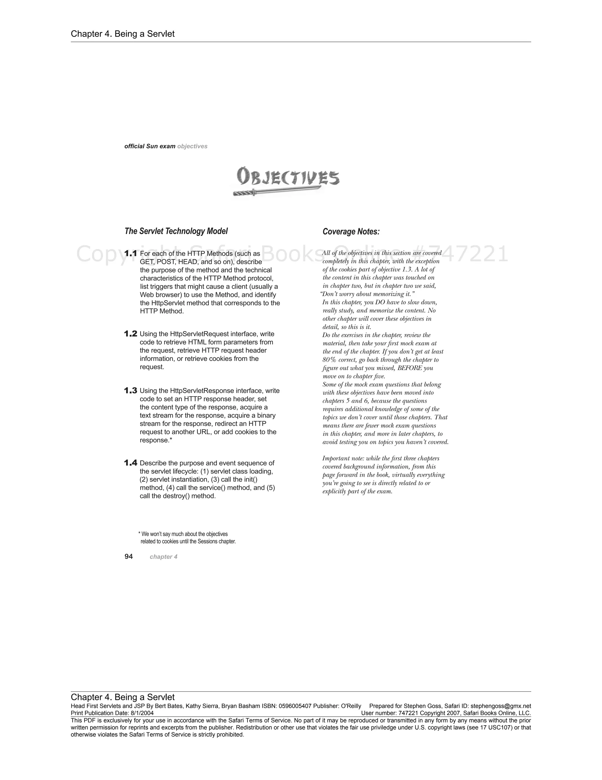 Chapter 4. Being a Servlet
Chapter 4. Being a Servlet
Head First Servlets and JSP By Bert Bates, Kathy Sierra, Bryan Basham ISBN: 0596005407 Publisher: O'Reilly Prepared for Stephen Goss, Safari ID: stephengoss@gmx.net
Print Publication Date: 8/1/2004 User number: 747221 Copyright 2007, Safari Books Online, LLC.
This PDF is exclusively for your use in accordance with the Safari Terms of Service. No part of it may be reproduced or transmitted in any form by any means without the prior
written permission for reprints and excerpts from the publisher. Redistribution or other use that violates the fair use priviledge under U.S. copyright laws (see 17 USC107) or that
otherwise violates the Safari Terms of Service is strictly prohibited.
Copyright Safari Books Online #747221
 