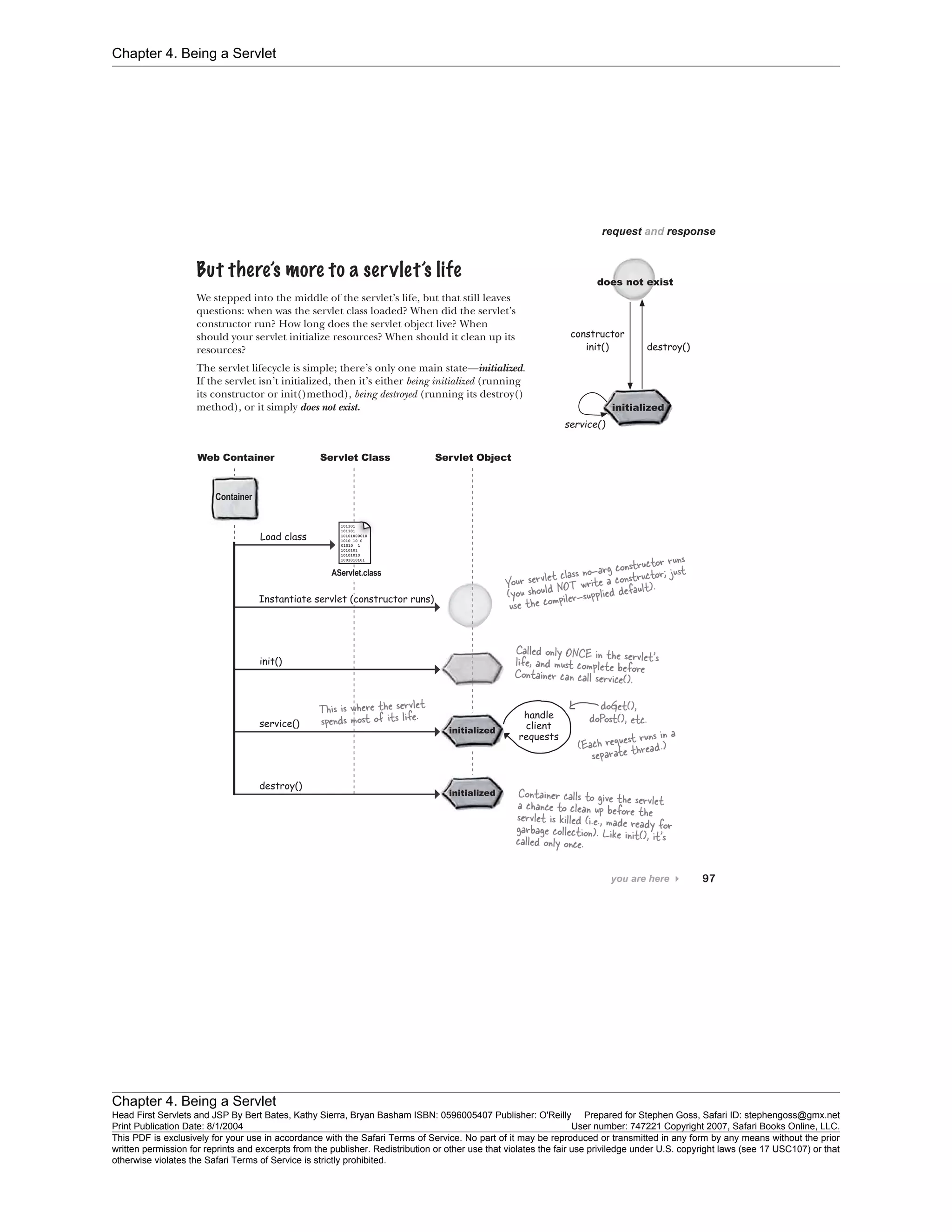 Chapter 4. Being a Servlet
Chapter 4. Being a Servlet
Head First Servlets and JSP By Bert Bates, Kathy Sierra, Bryan Basham ISBN: 0596005407 Publisher: O'Reilly Prepared for Stephen Goss, Safari ID: stephengoss@gmx.net
Print Publication Date: 8/1/2004 User number: 747221 Copyright 2007, Safari Books Online, LLC.
This PDF is exclusively for your use in accordance with the Safari Terms of Service. No part of it may be reproduced or transmitted in any form by any means without the prior
written permission for reprints and excerpts from the publisher. Redistribution or other use that violates the fair use priviledge under U.S. copyright laws (see 17 USC107) or that
otherwise violates the Safari Terms of Service is strictly prohibited.
 